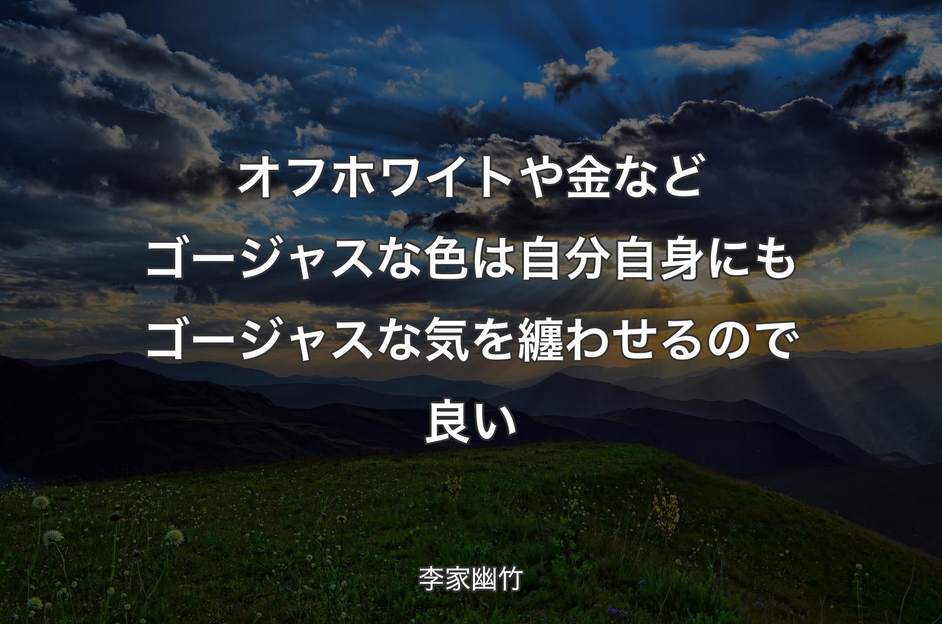 オフホワイトや金などゴージャスな色は自分自身にもゴージャスな気を纏わせるので良い - 李家幽竹