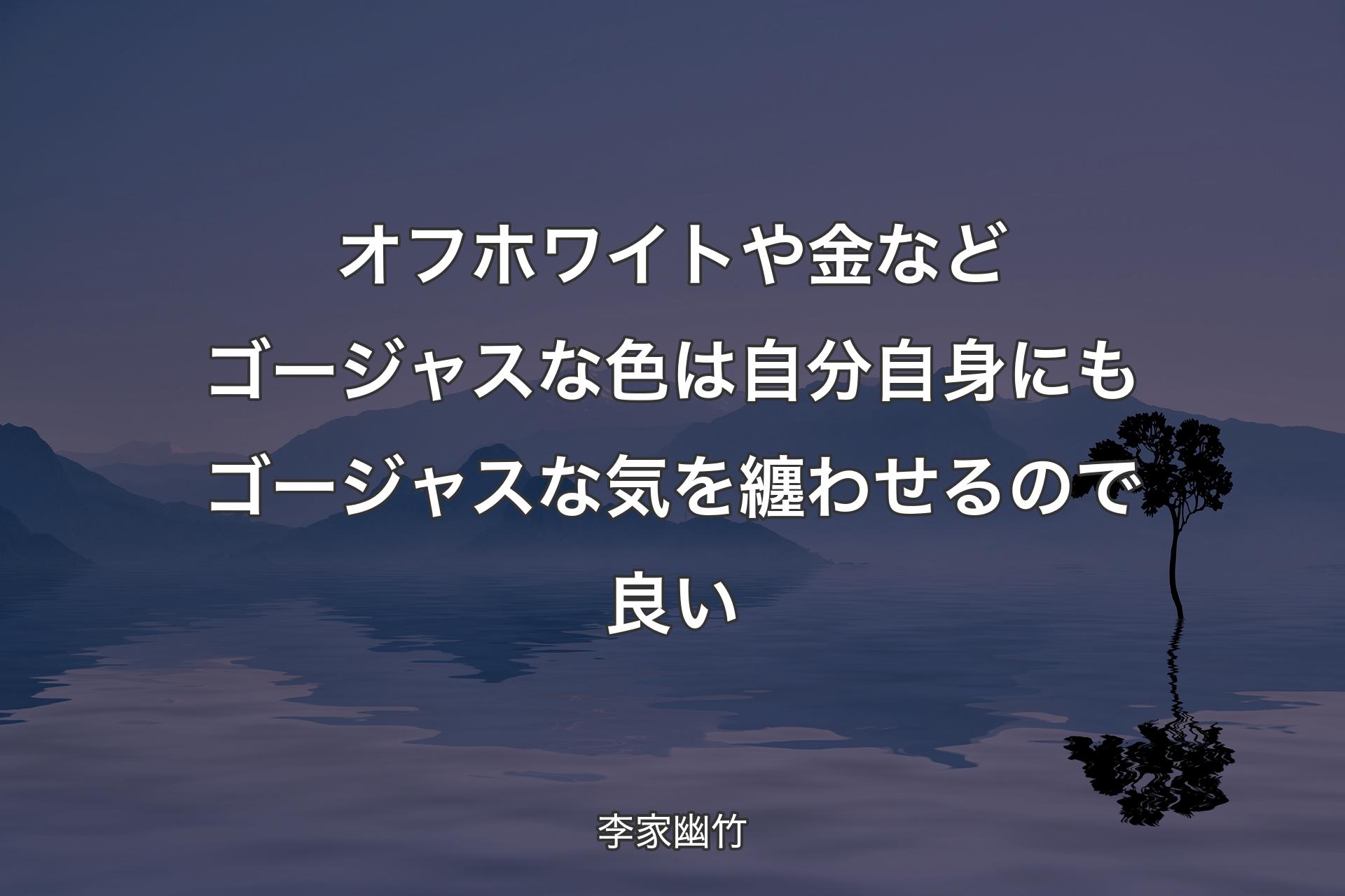 【背景4】オフホワイトや金などゴージャスな色は自分自身にもゴージャスな気を纏わせるので良い - 李家幽竹