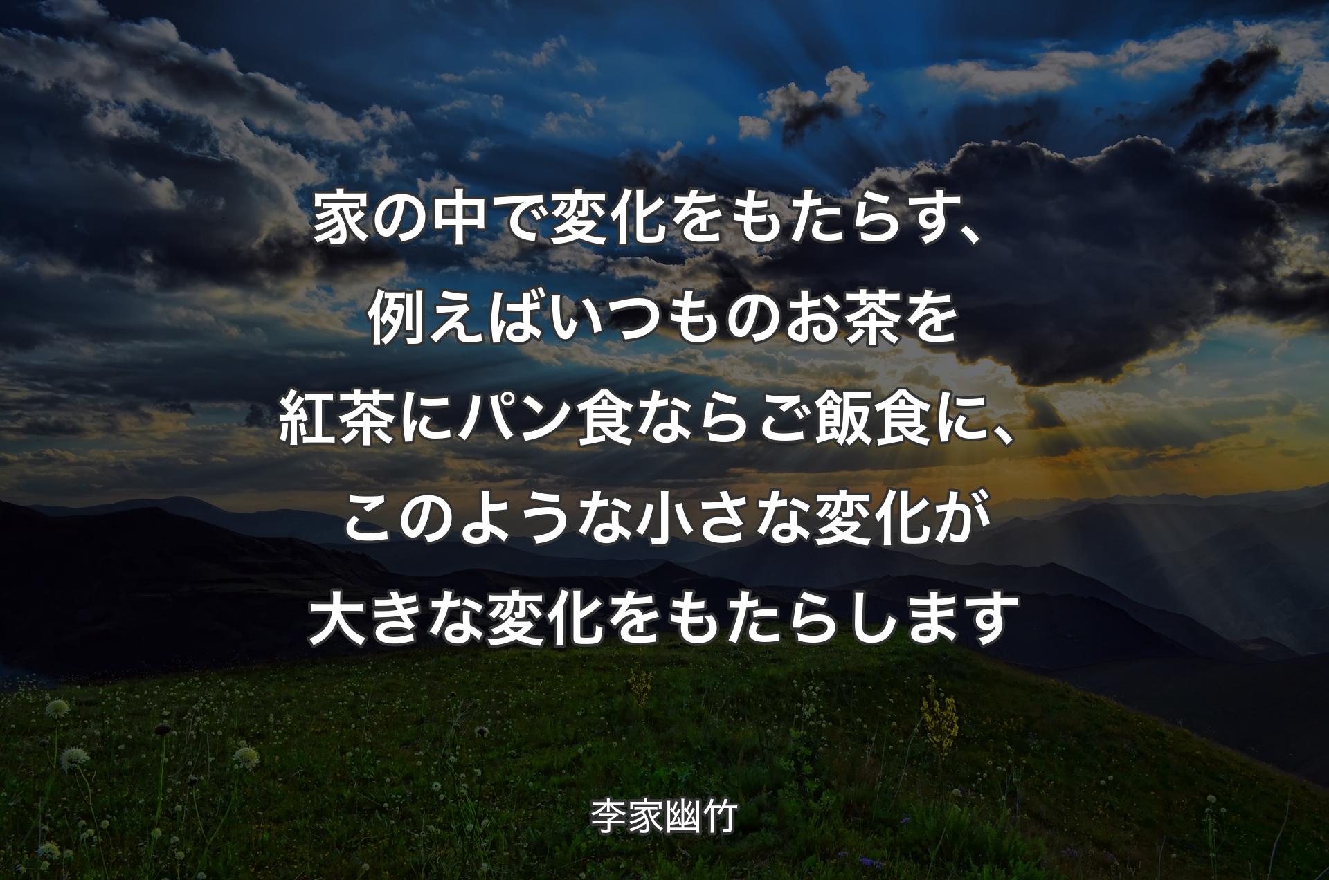 家の中で変化をもたらす、例えばいつものお茶を紅茶にパン食ならご飯食に、このような小さな変化が大きな変化をもたらします - 李家幽竹