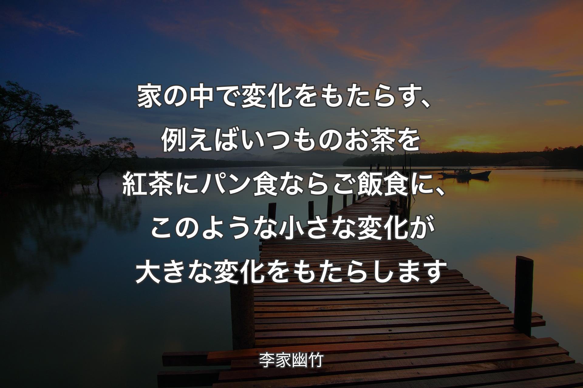 家の中で変化をもたらす、例えばいつものお茶を紅茶にパン食ならご飯食に、このような小さな変化が大きな変化をもたらします - 李家幽竹