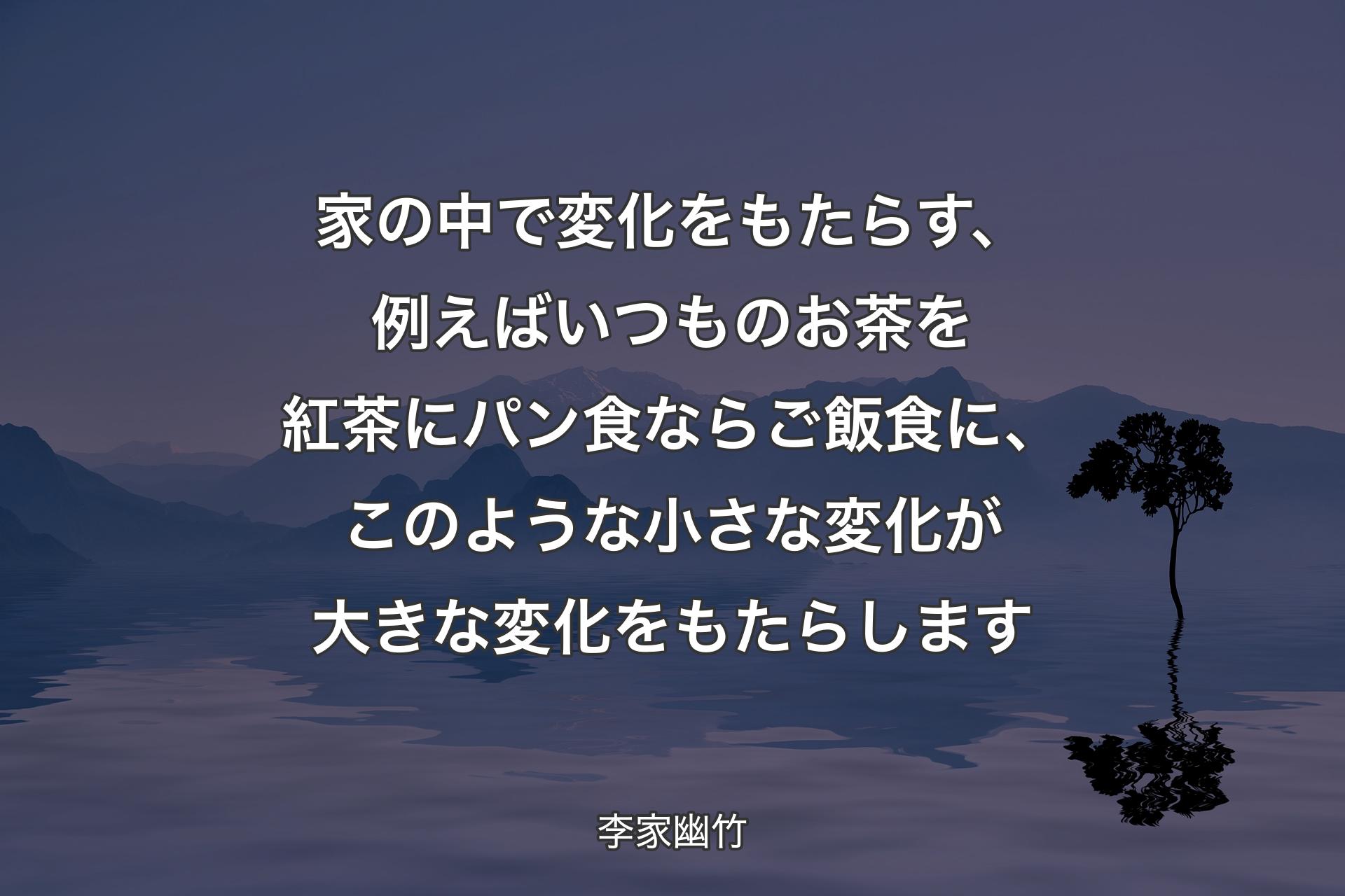 【背景4】家の中で変化をもたらす、例えばいつものお茶を紅茶にパン食ならご飯食に、このような小さな変化が大きな変化をもたらします - 李家幽竹