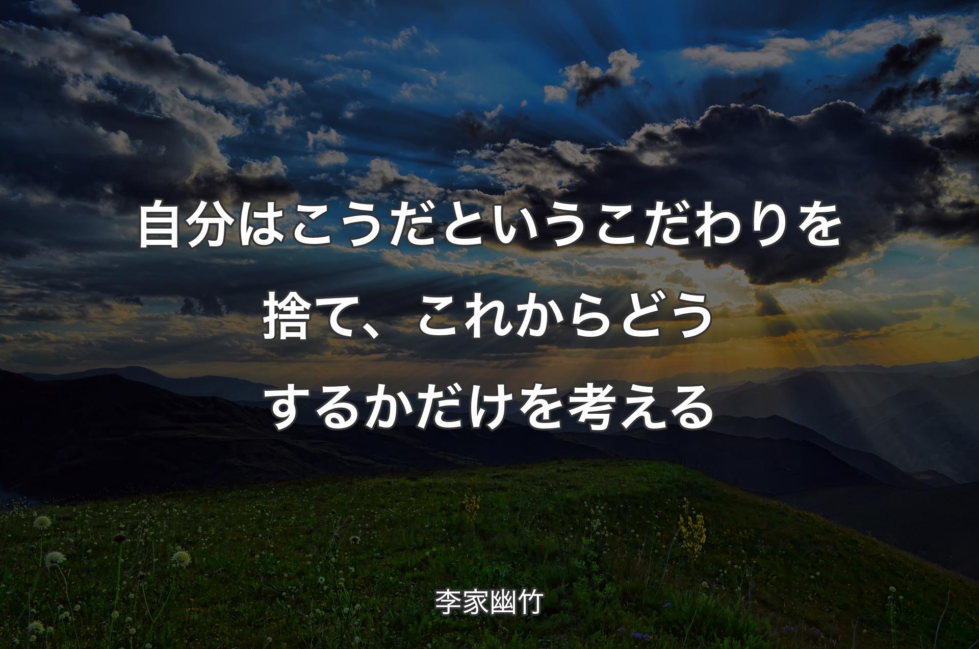 自分はこうだというこだわりを捨て、これからどうするかだけを考える - 李家幽竹