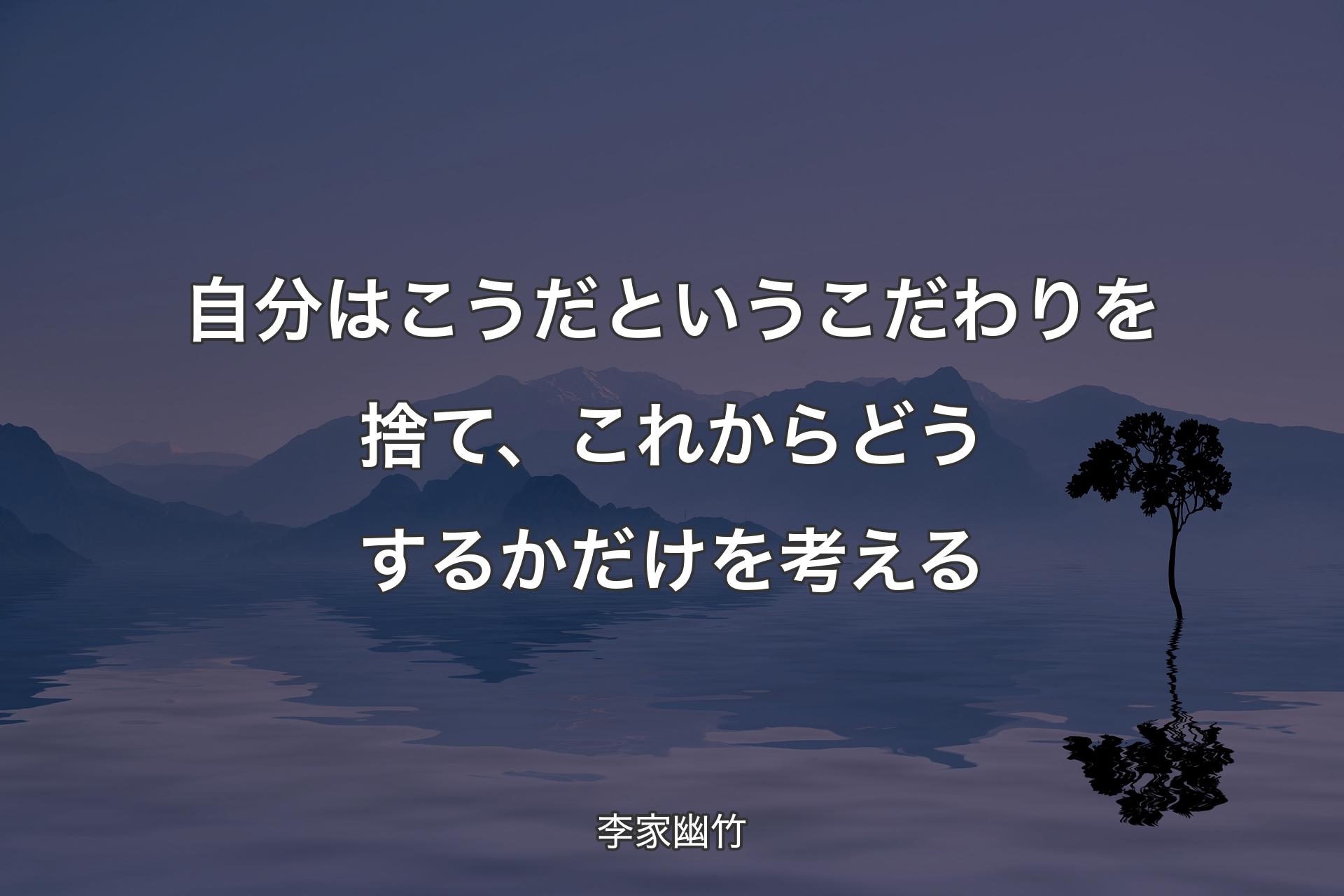 【背景4】自分はこうだというこだわりを捨て、これからどうするかだけを考える - 李家幽竹