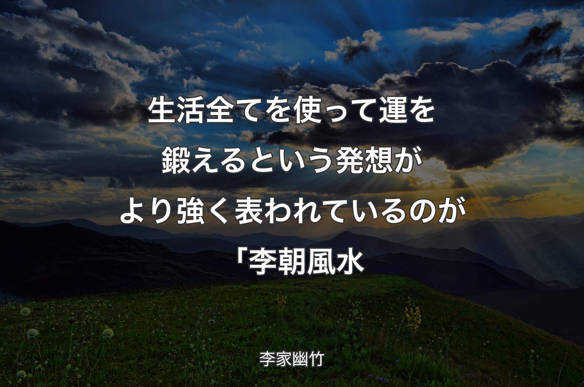 生活全てを使って運を鍛えるという発想がより強く表われているのが「李朝風水 - 李家幽竹