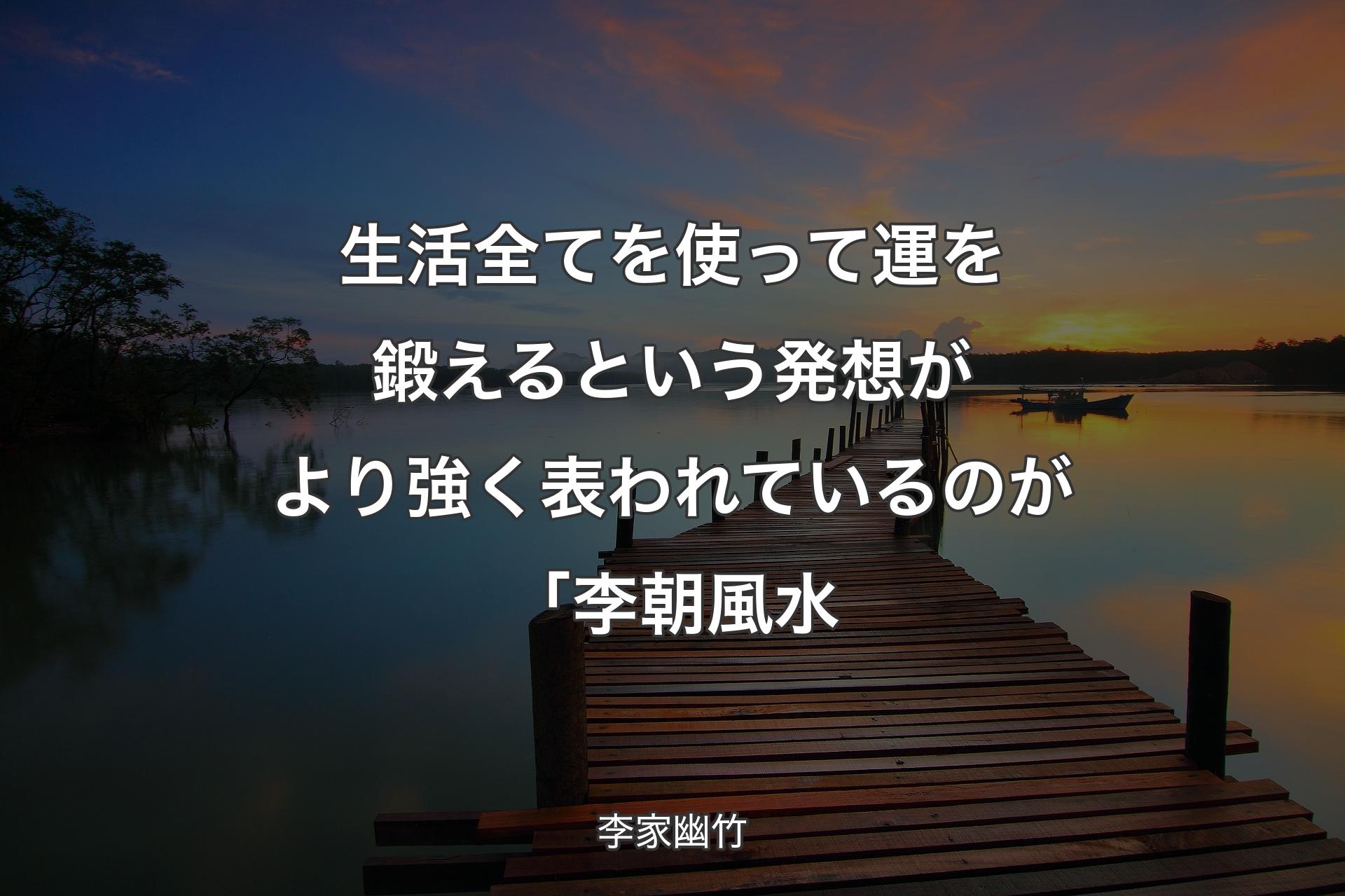 【背景3】生活全てを使って運を鍛えるという発想がより強く表われているのが「李朝風水 - 李家幽竹