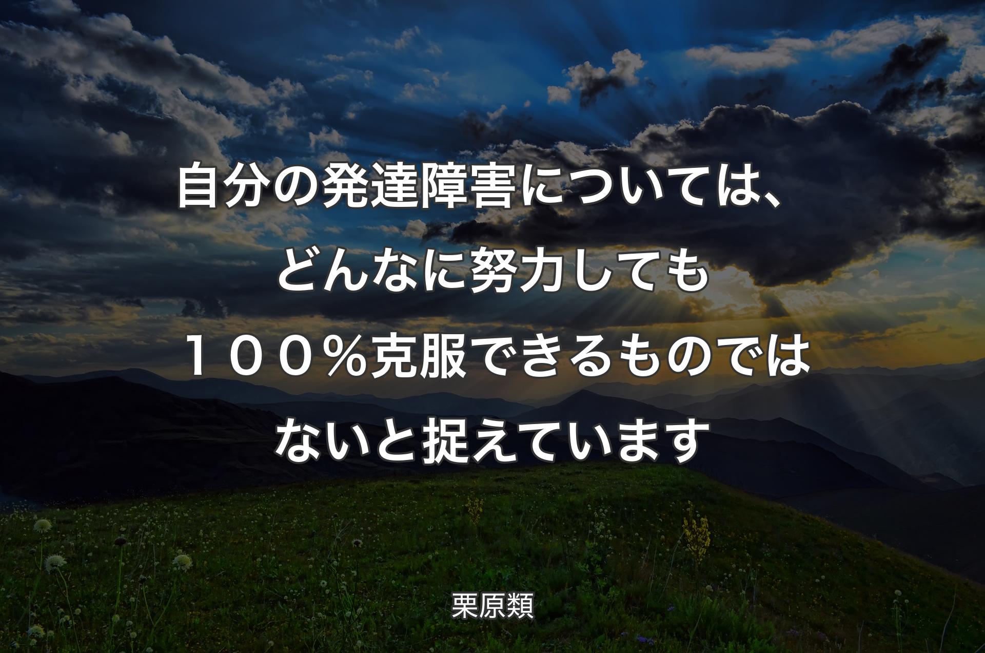 自分の発達障害については、どんなに努力しても１００％克服できるものではないと捉えています - 栗原類