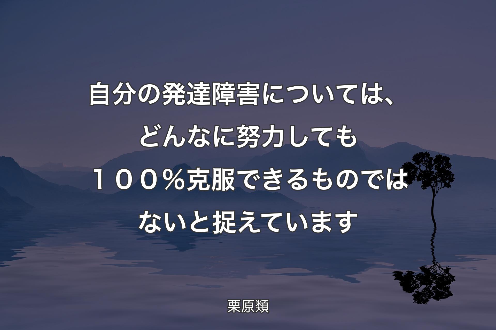 【背景4】自分の発達障害については、どんなに努力しても１００％克服できるものではないと捉えています - 栗原類