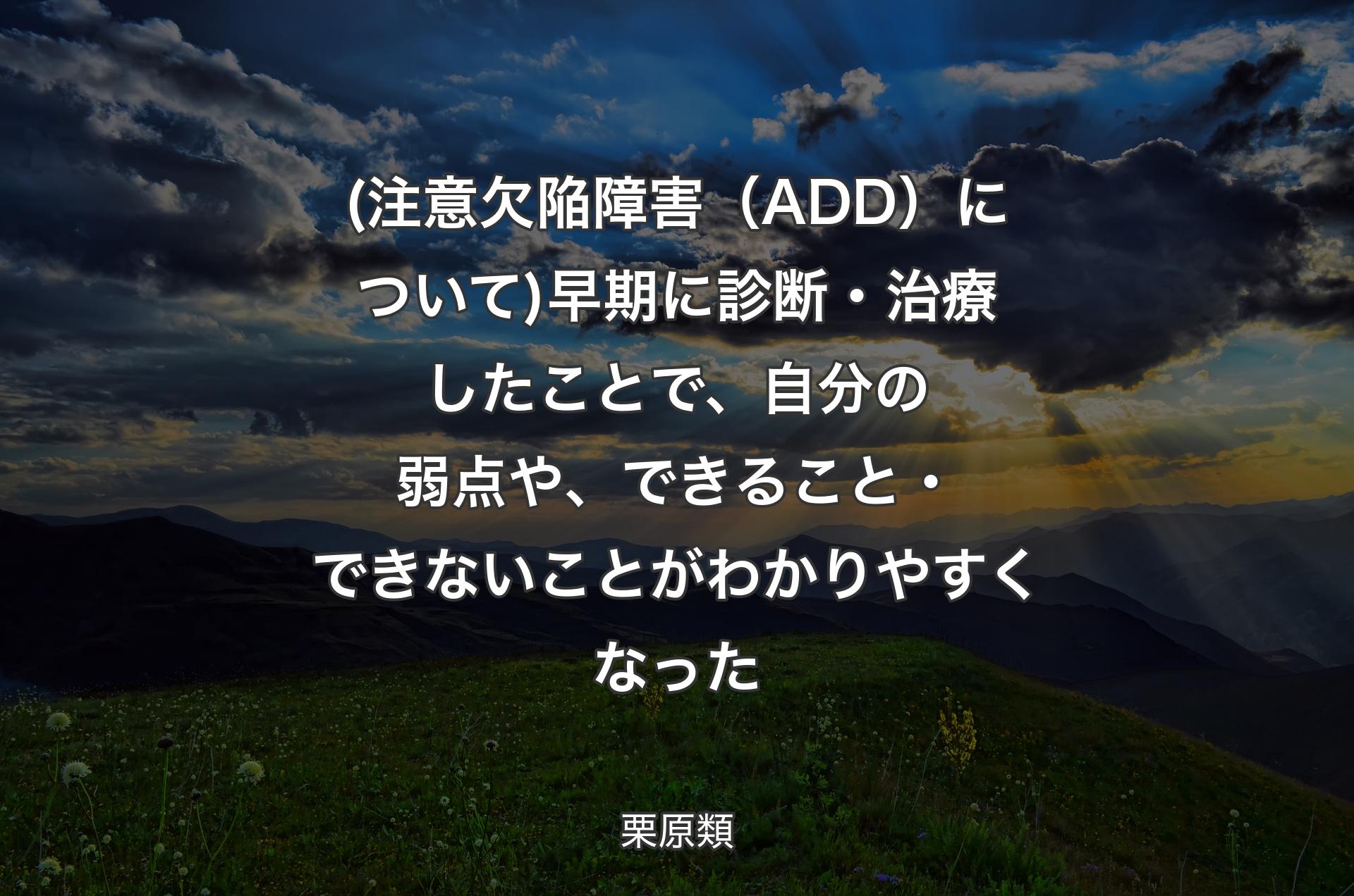 (注意欠陥障害（ADD）について)早期に診断・治療したことで、自分の弱点や、できること・できないことがわかりやすくなった - 栗原類