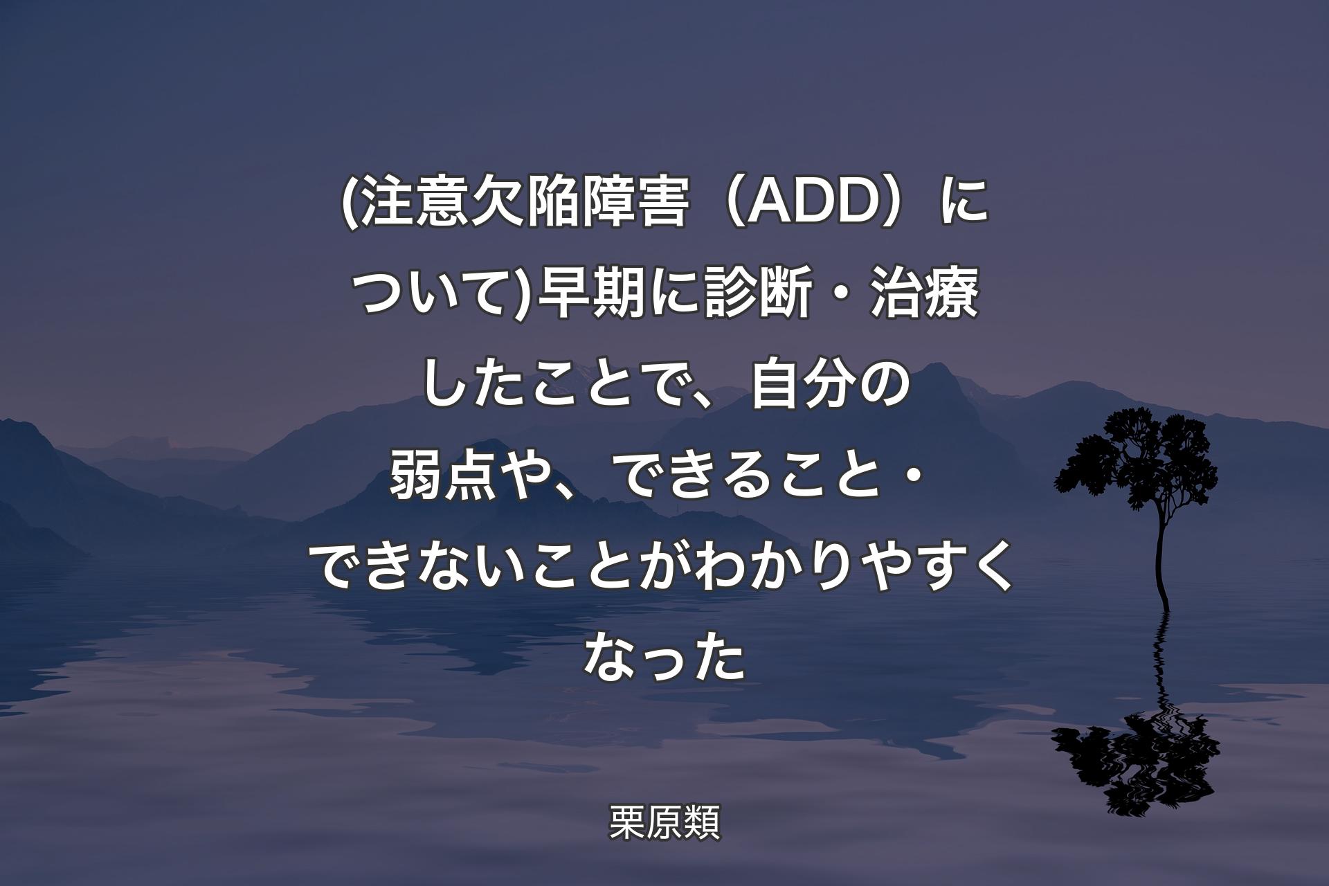 【背景4】(注意欠陥障害（ADD）について)早期に診断・治療したことで、自分の弱点や、できること・できないことがわかりやすくなった - 栗原類