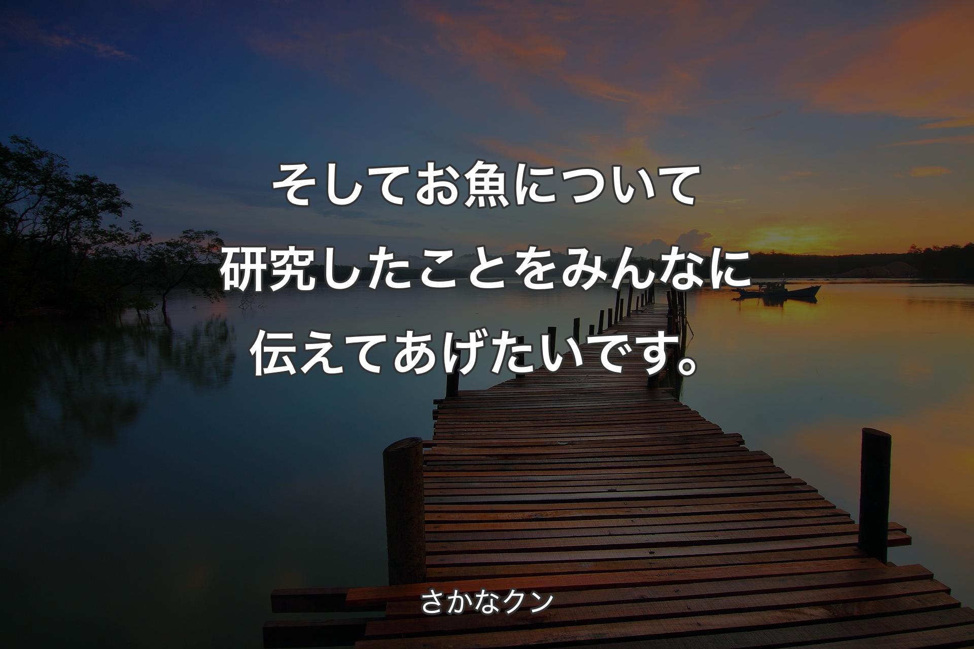 【背景3】そしてお魚について研究したことをみんなに伝えてあげたいです。 - さかなクン