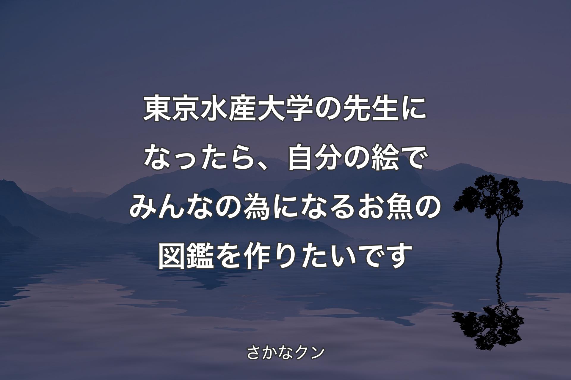 東京水産大学の先生になったら、自分の絵でみんなの為になるお魚の図鑑を作りたいです - さかなクン