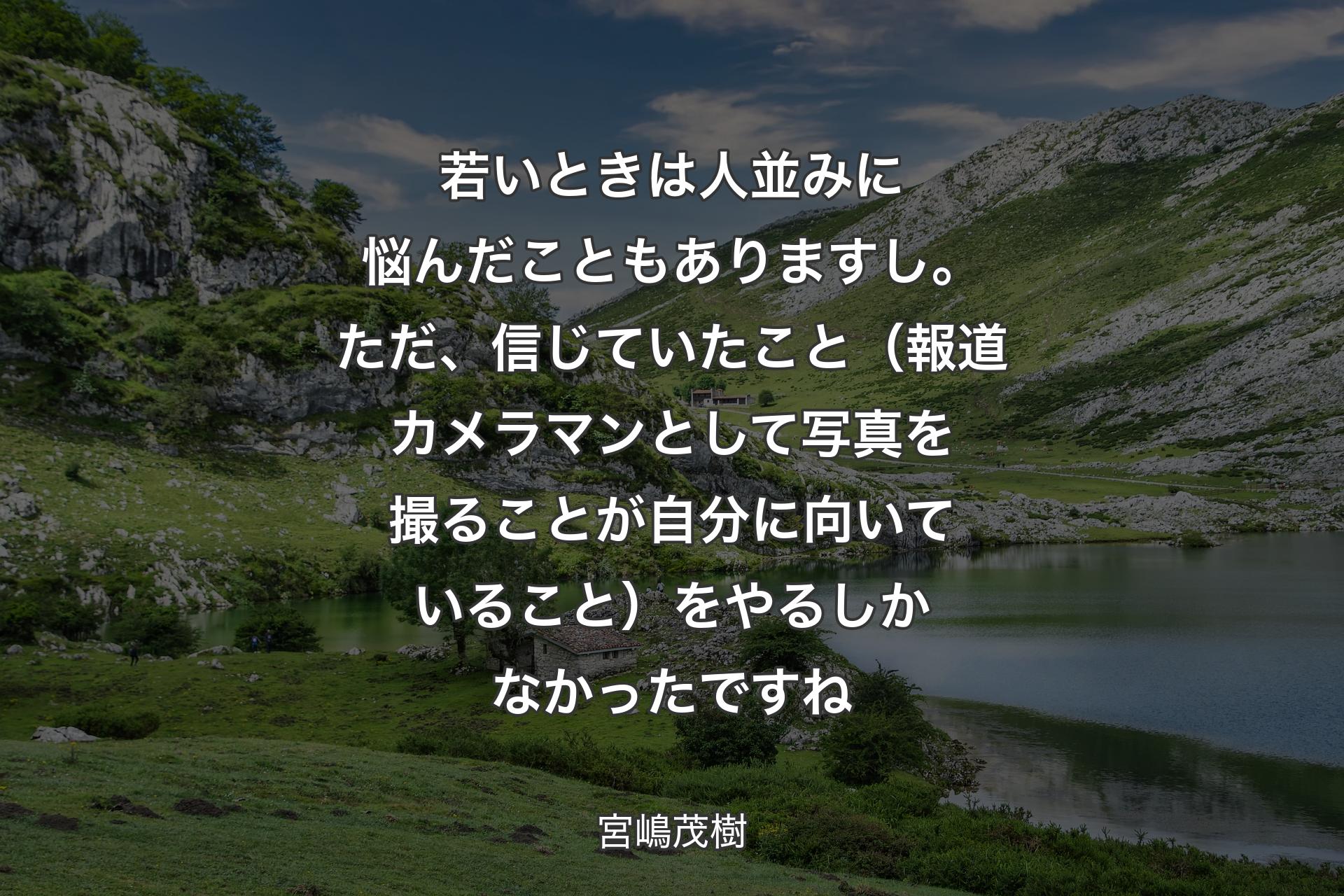 若いときは人並みに悩んだこともありますし。ただ、信じていたこと（報道カメラマンとして写真を撮ることが自分に向いていること��）をやるしかなかったですね - 宮嶋茂樹