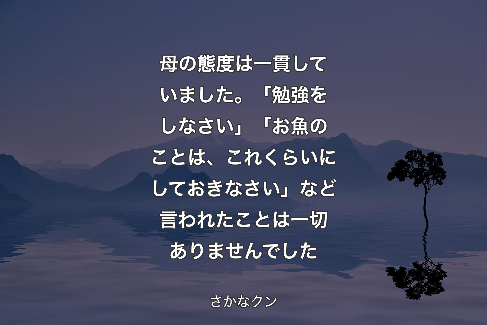 母の態度は一貫していました。「勉強をしなさい」「お魚のことは、これくらいにしておきなさい」など言われたことは一切ありませんでした - さかなクン