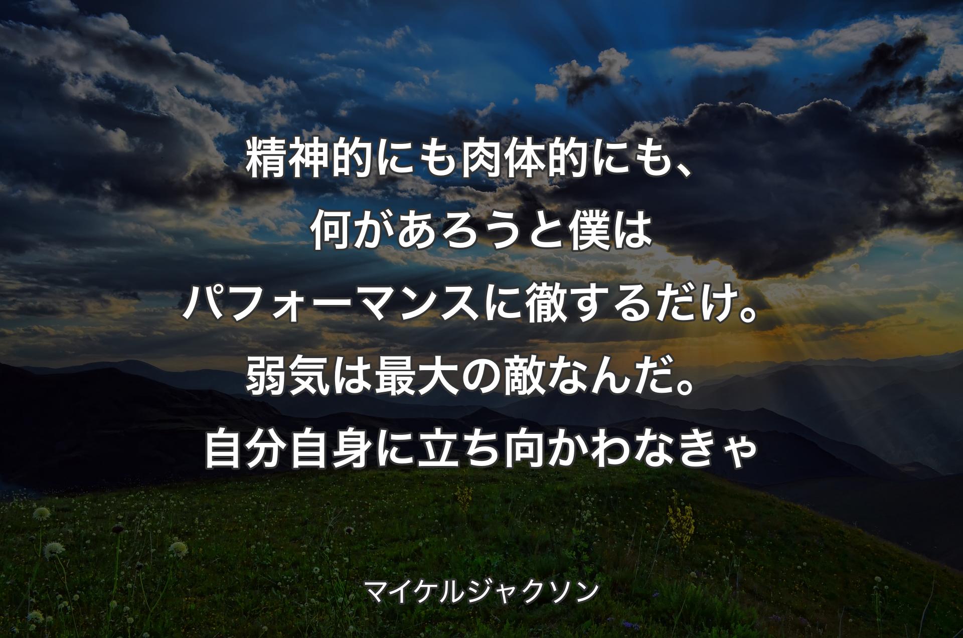 精神的にも肉体的にも、何があろうと僕はパフォーマンスに徹するだけ。弱気は最大の敵なんだ。自分自身に立ち向かわなきゃ - マイケルジャクソン