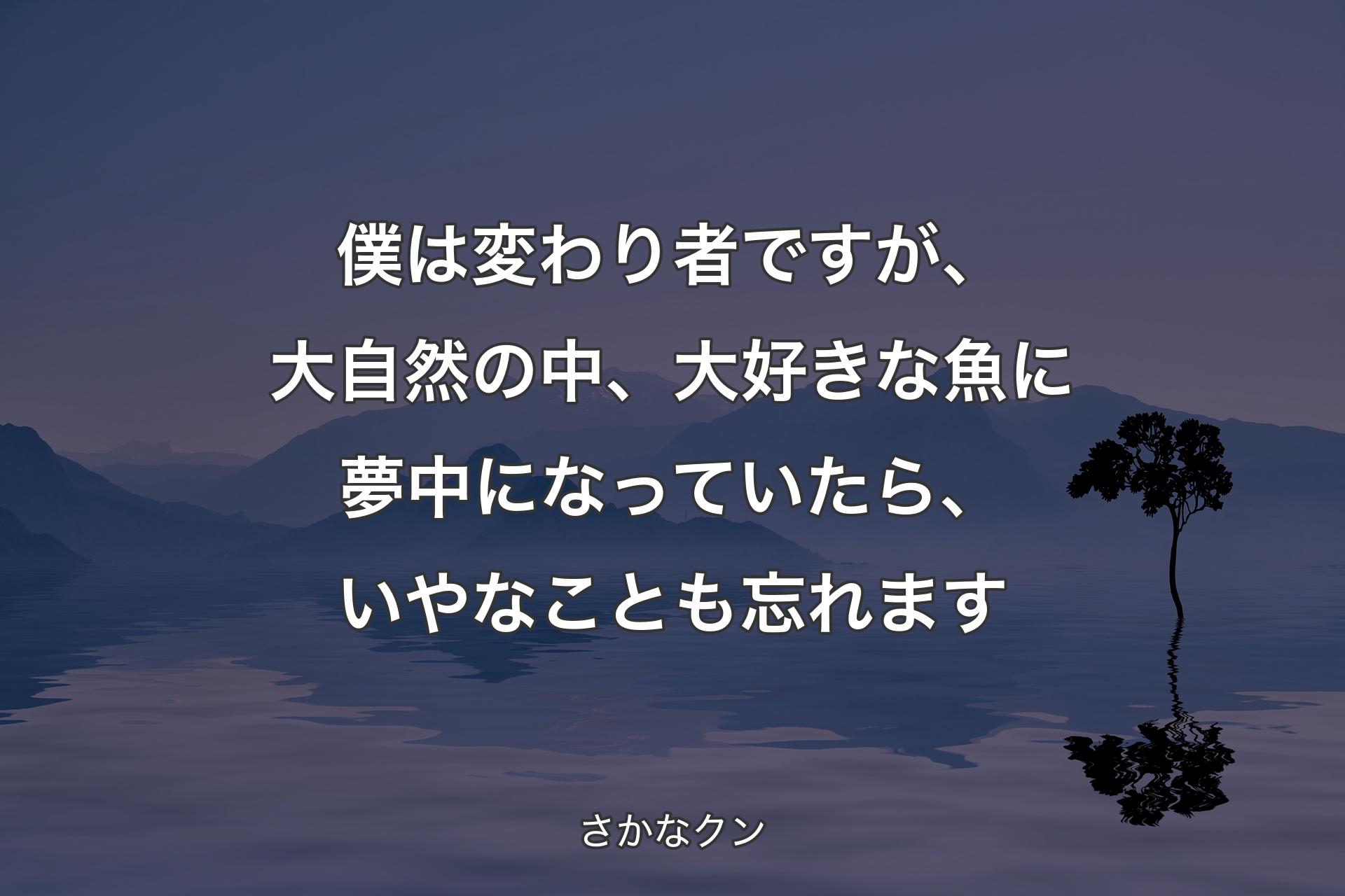 僕は変わり者ですが、大自然の中、大好きな魚に夢中になっていたら、いやなことも忘れます - さかなクン