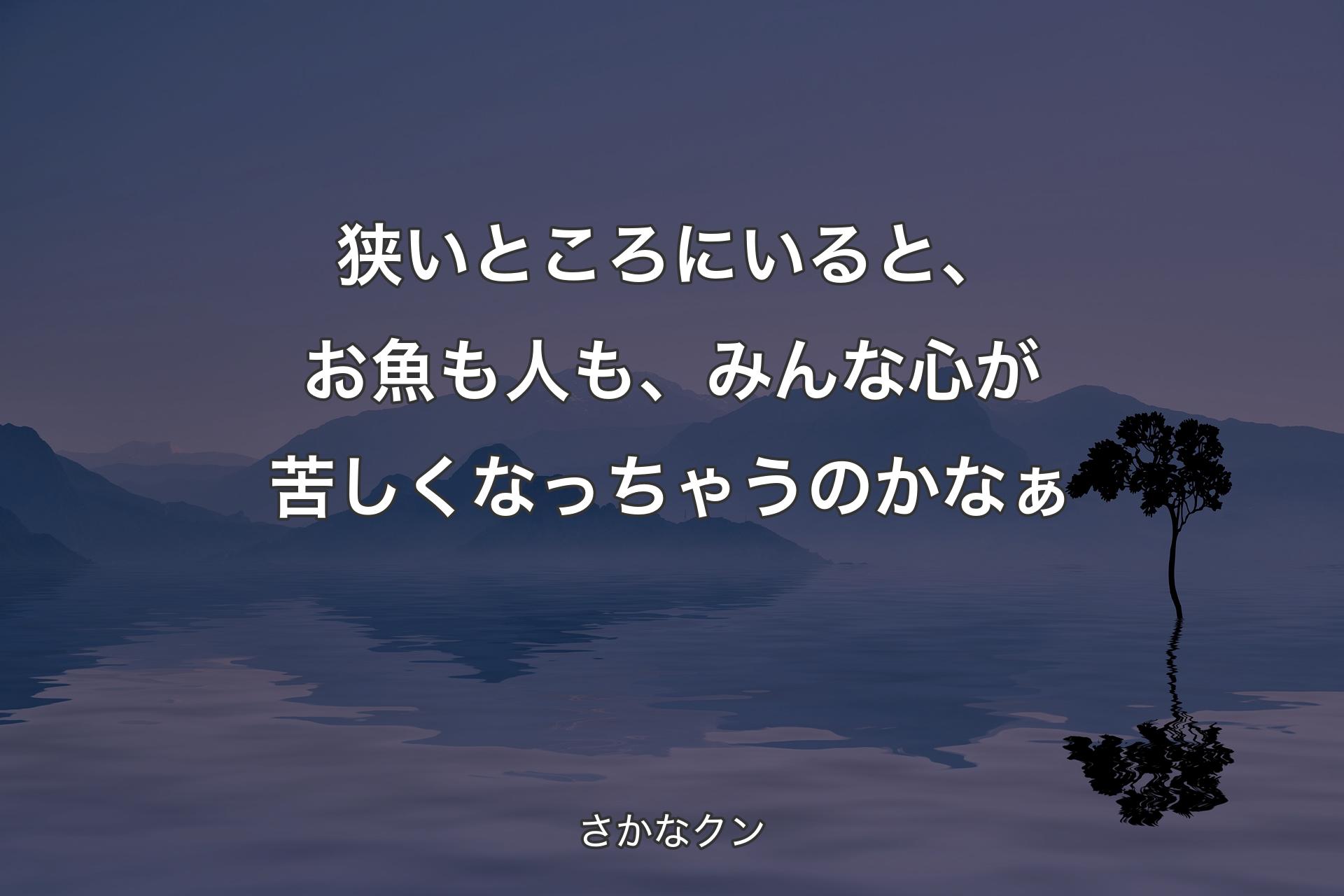 狭いところにいると、お魚も人も、みんな心が苦しくなっちゃうのかなぁ - さかなクン