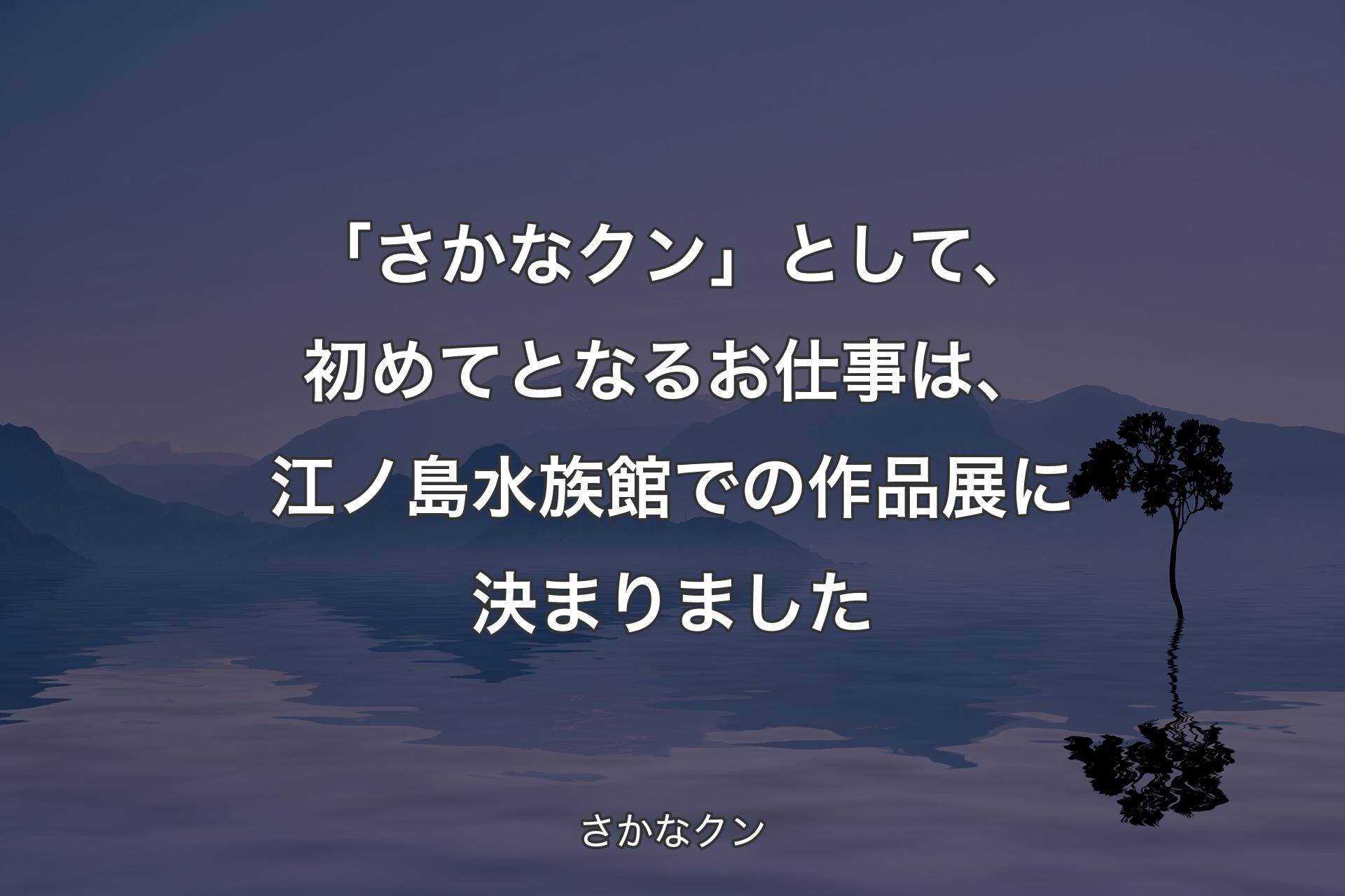 【背景4】「さかなクン」として、初めてとなるお仕事は、江ノ島水族館での作品展に決まりました - さかなクン