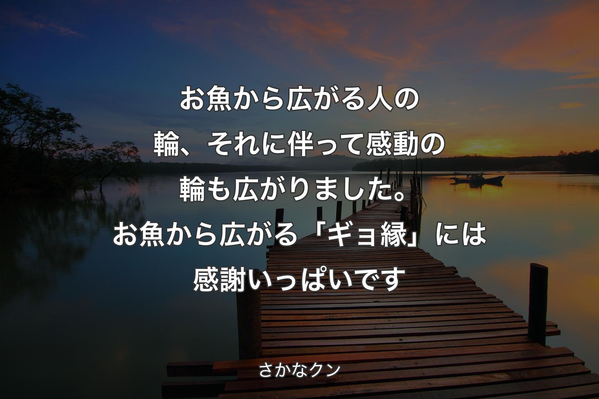 【背景3】お魚から広がる人の輪、それに伴って感動の輪も広がりました。お魚から広がる「ギョ縁」には感謝いっぱいです - さかなクン