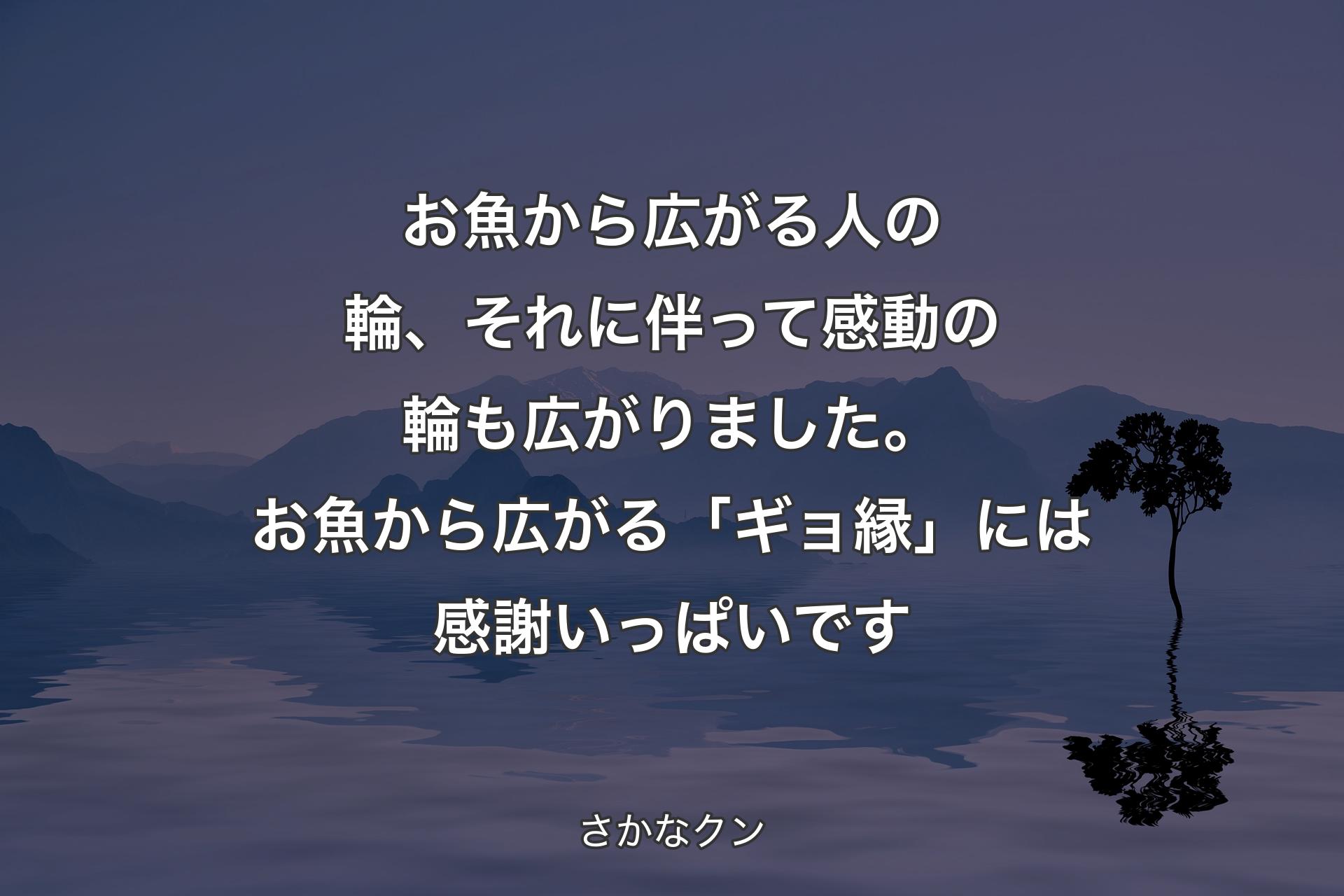 お魚から広がる人の輪、それに伴って感動の輪も広がりました。お魚から広がる「ギョ縁」には感謝いっぱいです - さかなクン