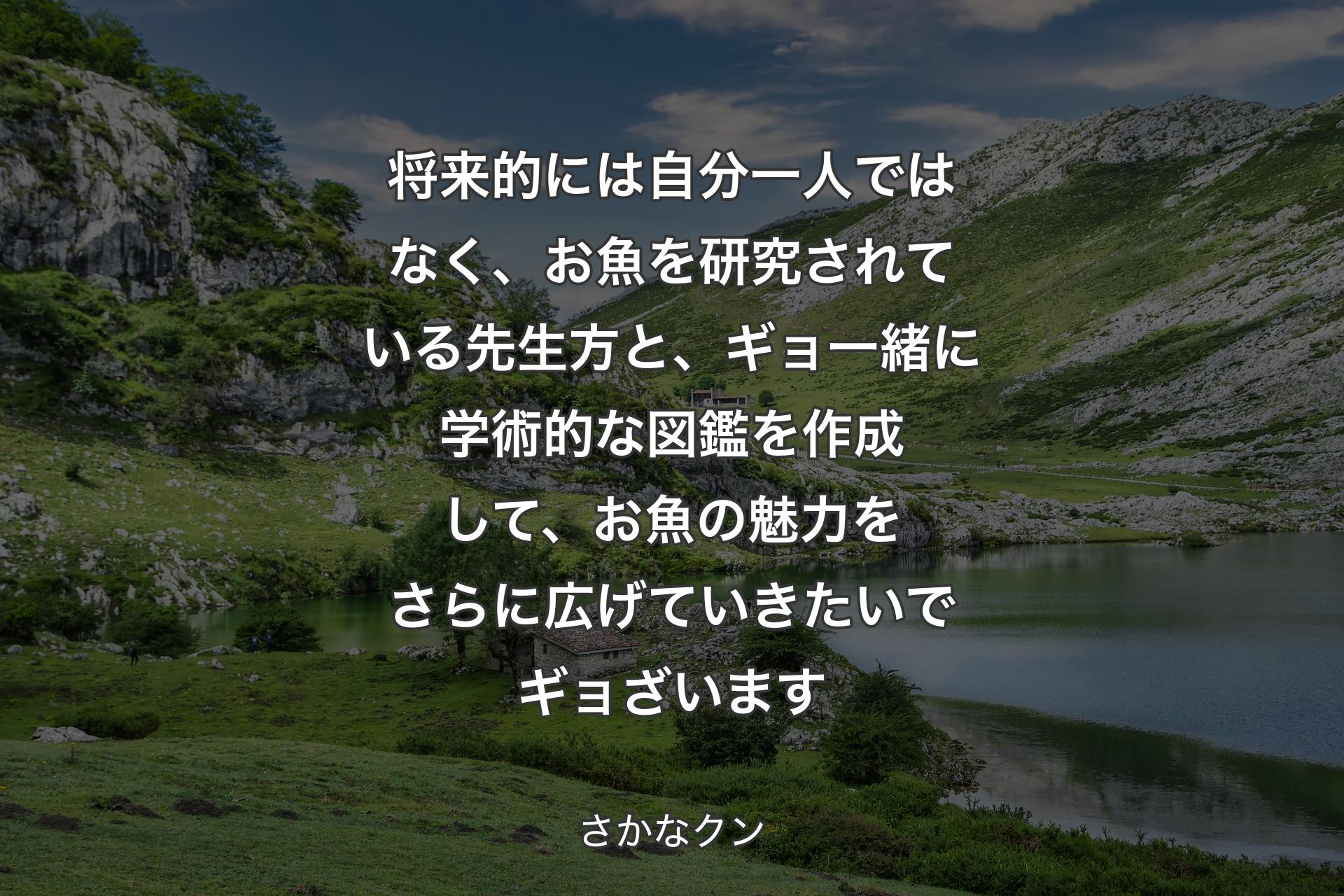 将来的には自分一人ではなく、お魚を研究されている先生方と、ギョ一緒に学術的な図鑑を作成して、お魚の魅力をさらに広げていきたいでギョざいます - さかなクン