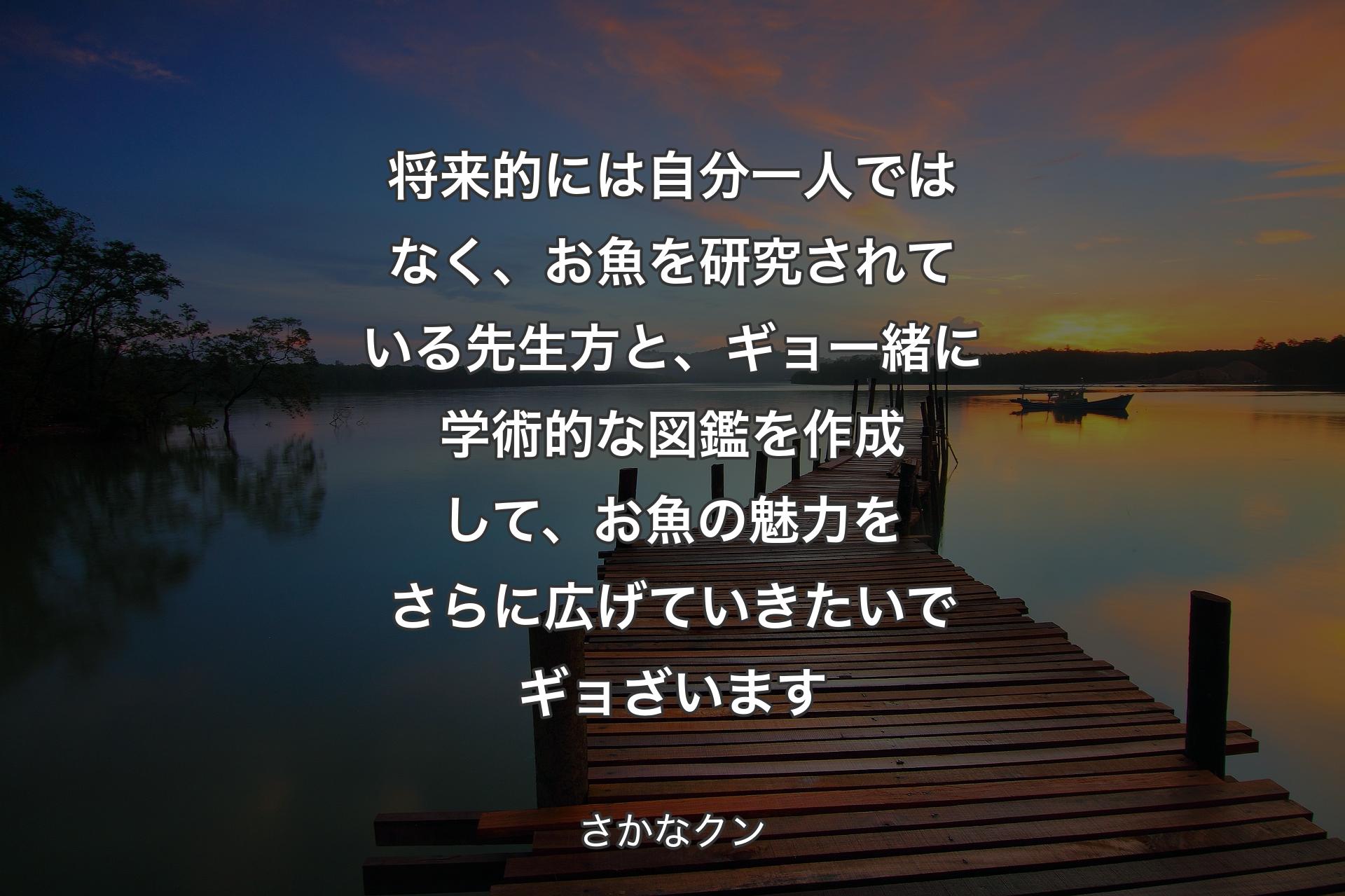 【背景3】将来的には自分一人ではなく、お魚を研究されている先生方と、ギョ一緒に学術的な図鑑を作成して、お魚の魅力をさらに広げていきたいでギョざいます - さかなクン