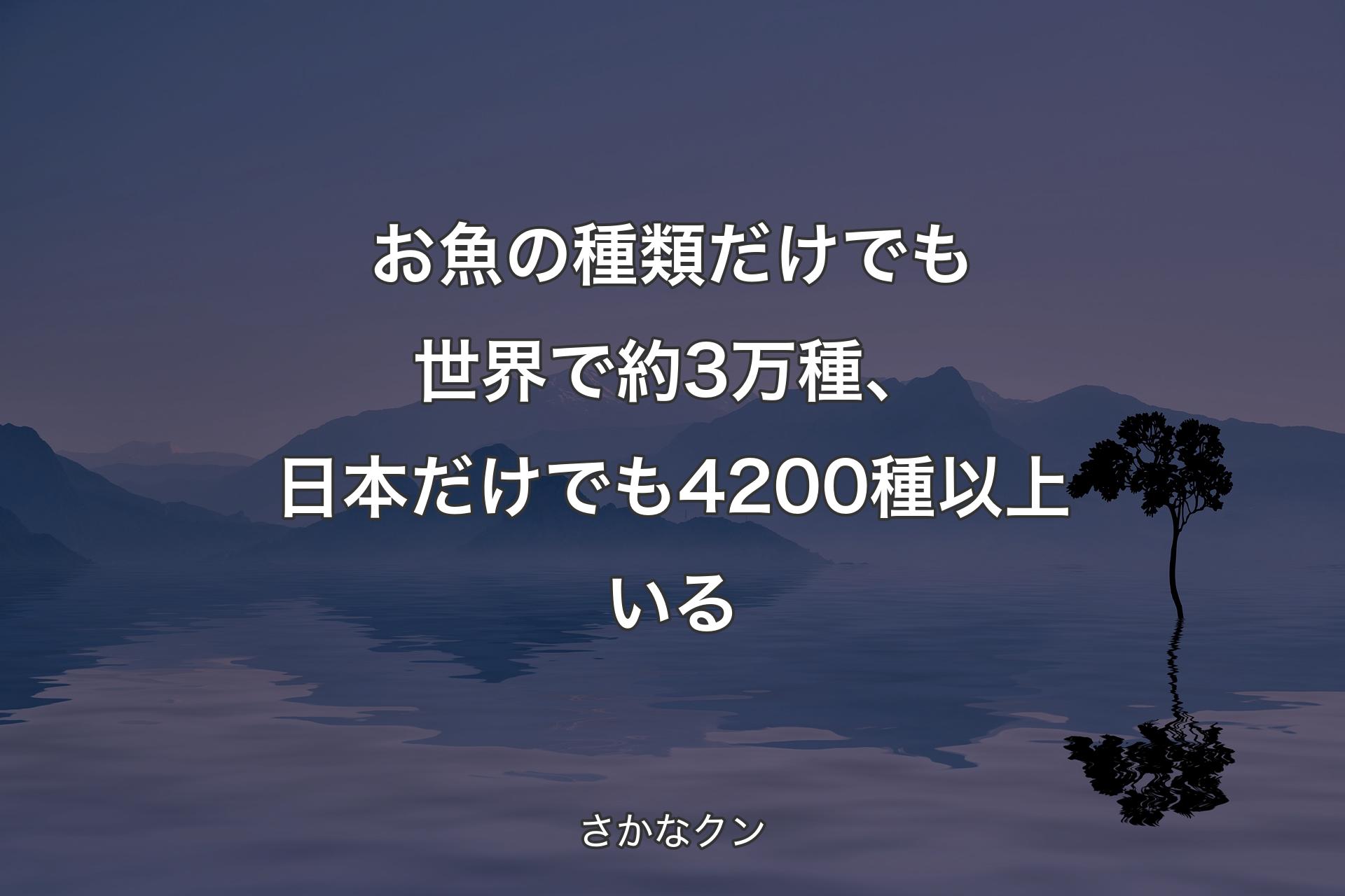 【背景4】お魚の種類だけでも世界で約3万種、日本だけでも4200種以上いる - さかなクン