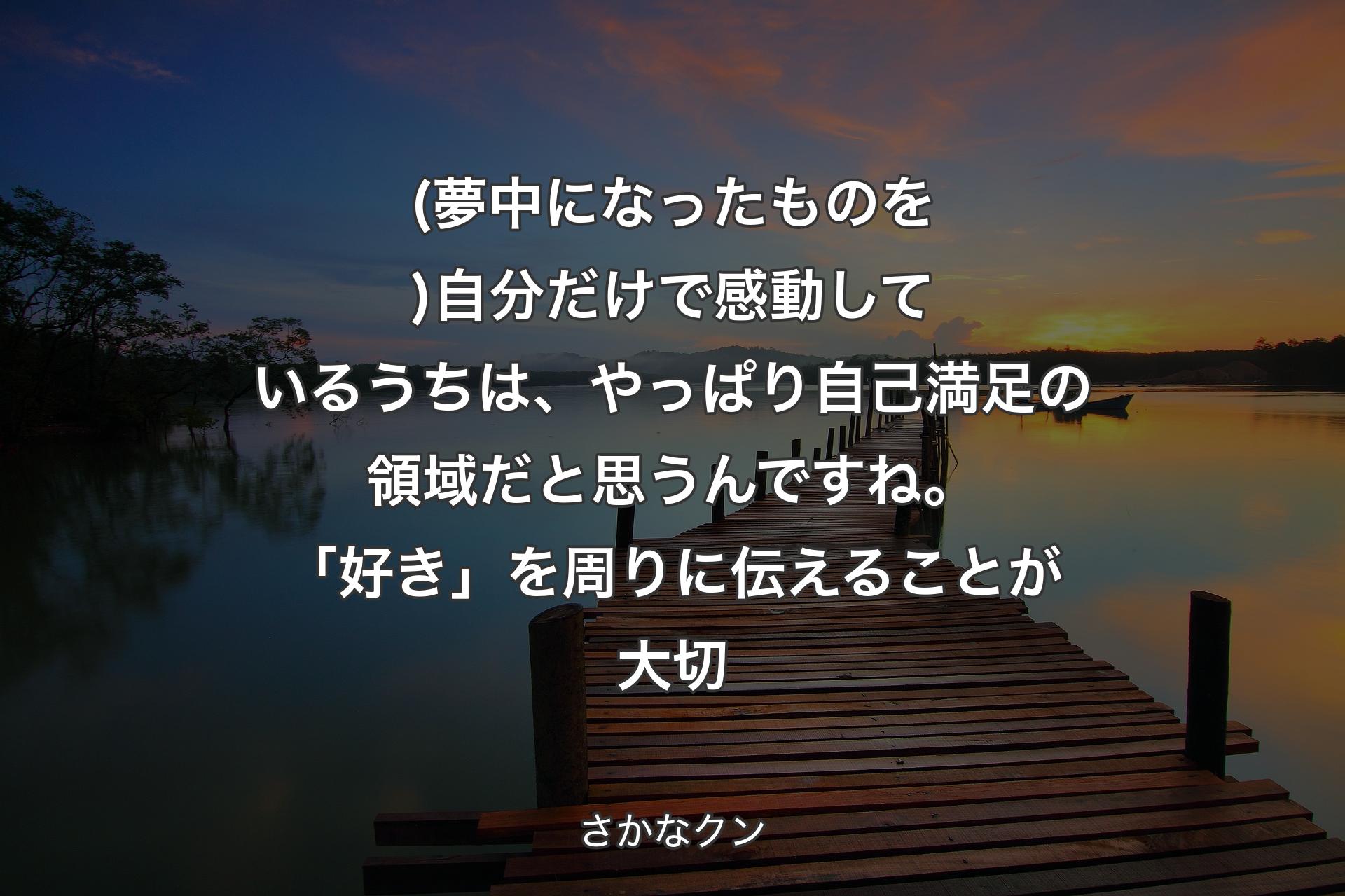 【背景3】(夢中になったものを)自分だけで感動しているうちは、やっぱり自己満足の領域だと思うんですね。「好き」を周りに伝えることが大切 - さかなクン