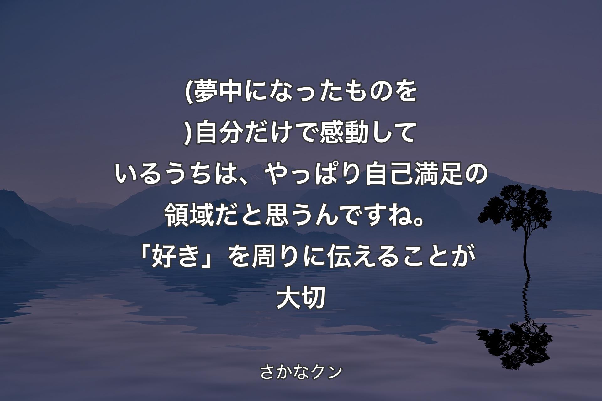 【背景4】(夢中になったものを)自分だけで感動しているうちは、やっぱり自己満足の領域だと思うんですね。「好き」を周りに伝えることが大切 - さかなクン