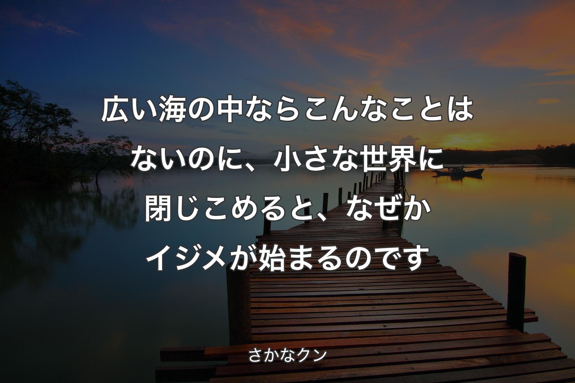 広い海の中ならこんなことはないのに、小さな世界に閉じこめると、なぜかイジメが始まるのです - さかなクン