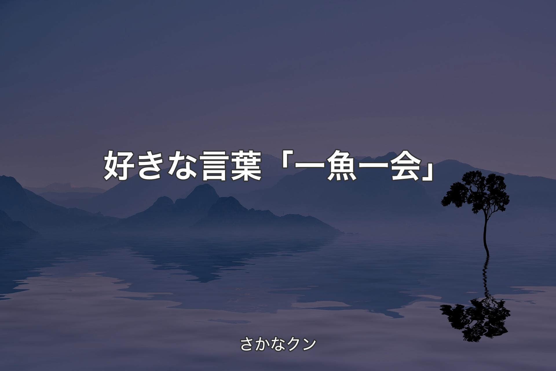 【背景4】好きな言葉「一魚一会」 - さかなクン