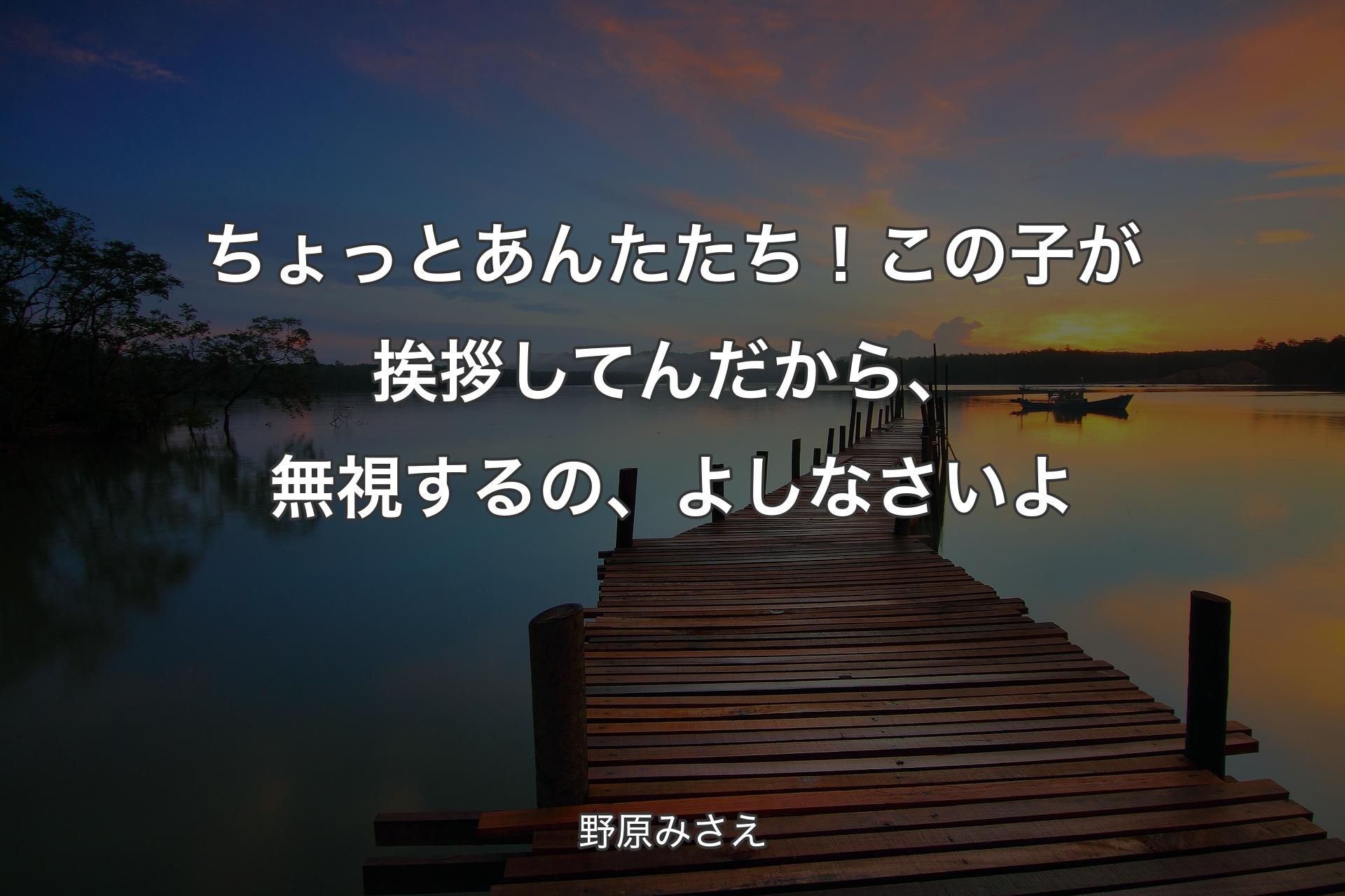 【背景3】ちょっと あんたたち！この子が挨拶してんだから、無視するの、よしなさいよ - 野原みさえ