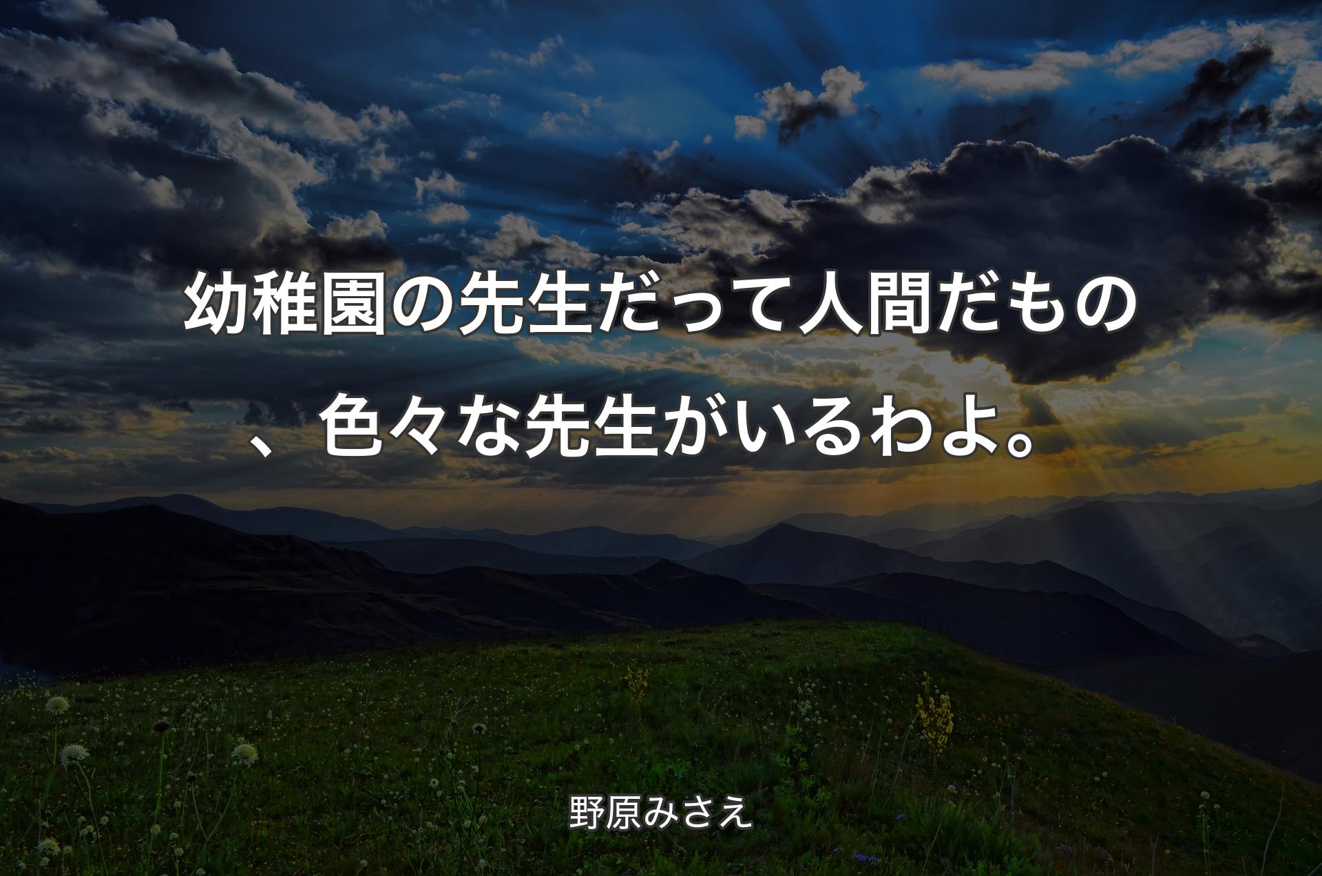 幼稚園の先生だって人間だもの、色々な先生がいるわよ。 - 野原みさえ