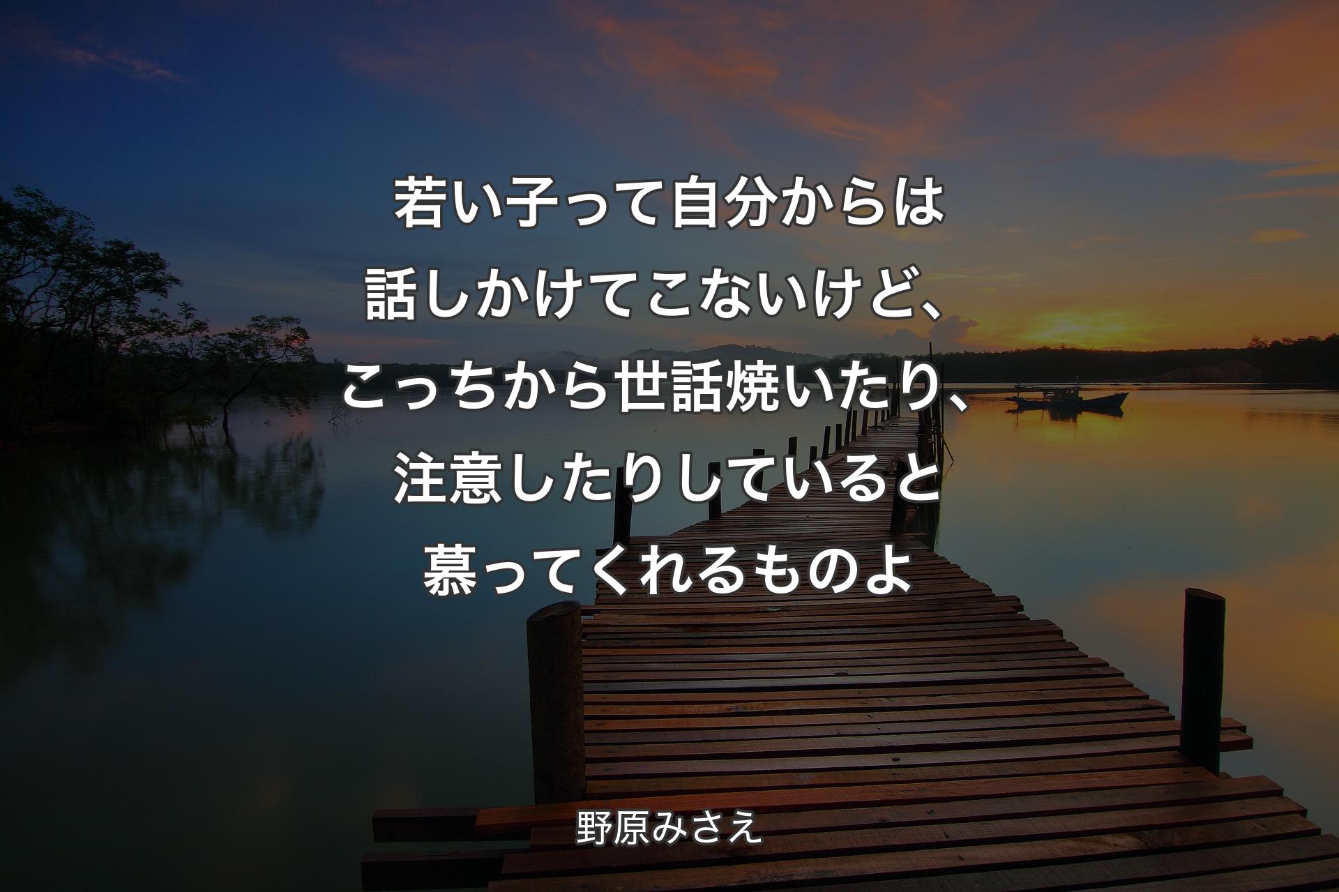 【背景3】若い子って自分からは話しかけてこないけど、こっちから世話焼いたり、注意したりしていると慕ってくれるものよ - 野原みさえ