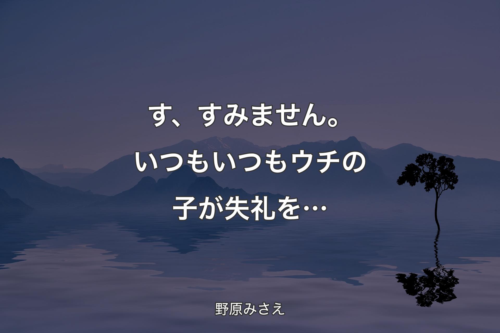 す、すみません。いつもいつもウチの子が失礼を… - 野原みさえ