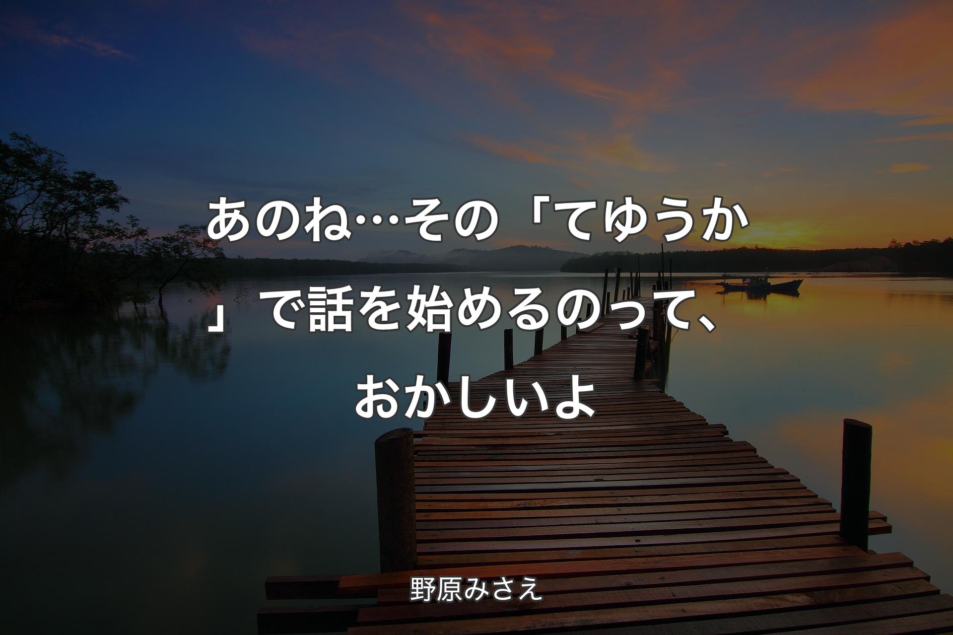 あのね… その「てゆうか」で話を始めるのって、おかしいよ - 野原みさえ