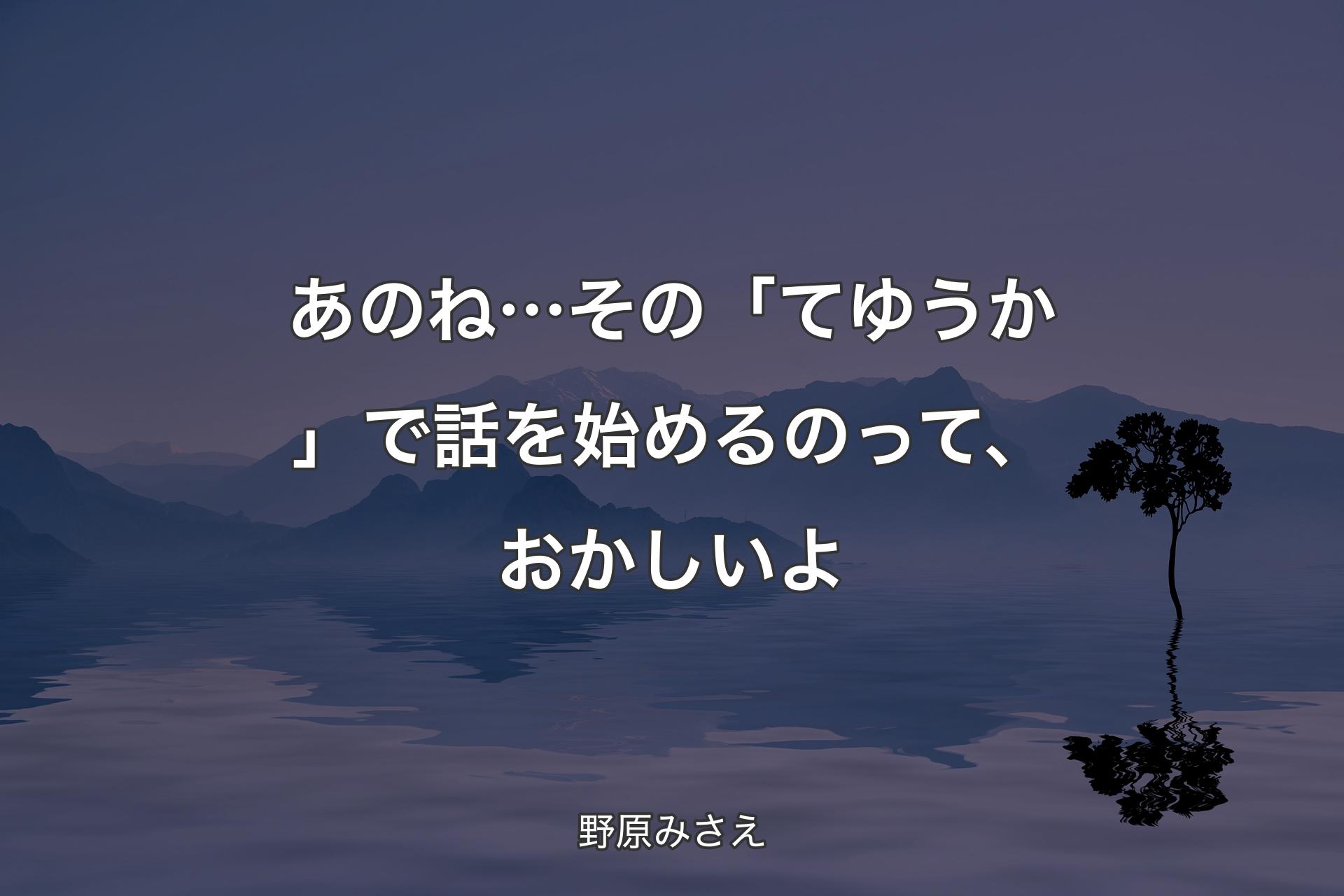 あのね… その「てゆうか」で話を始めるのって、おかしいよ - 野原みさえ