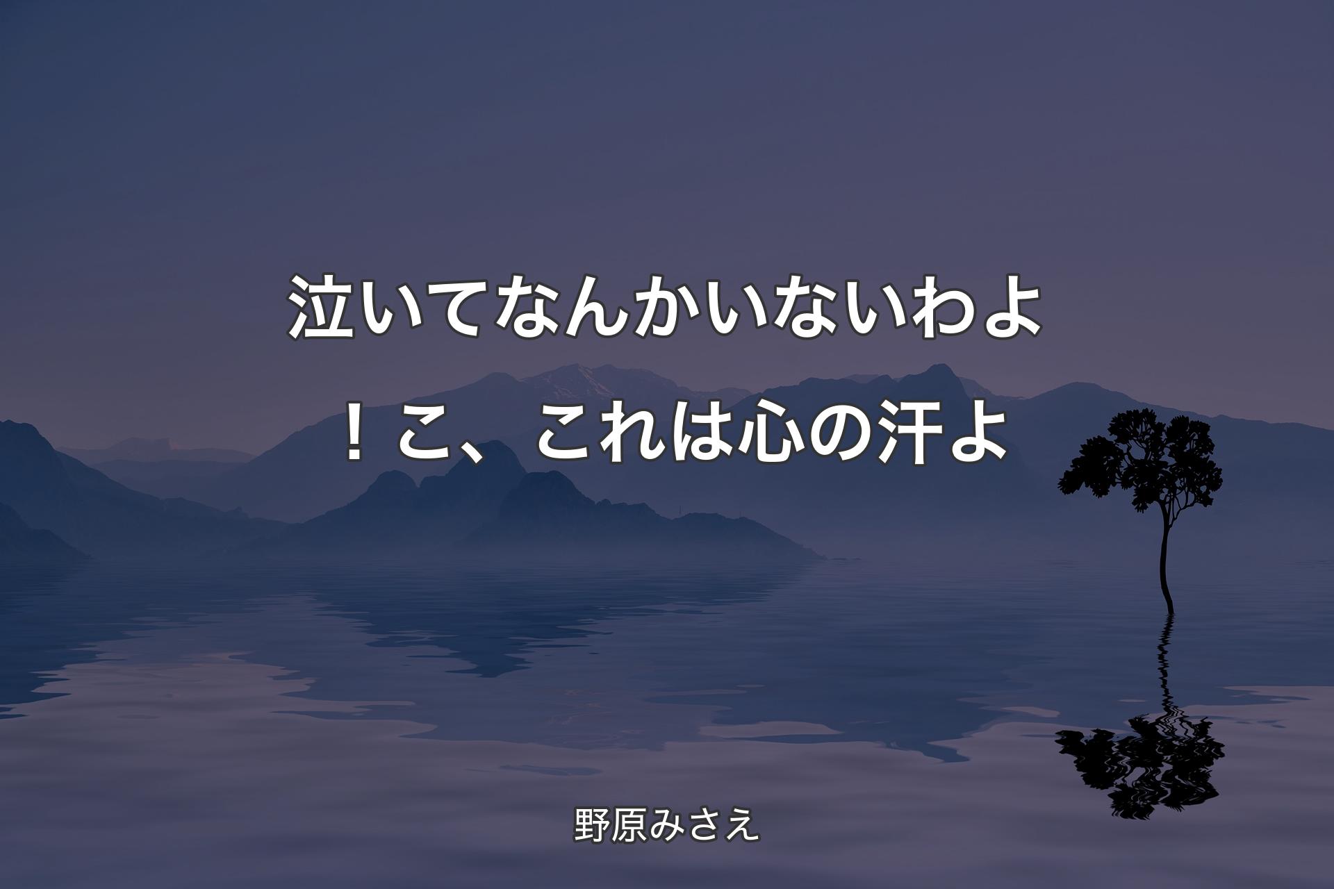 泣いてなんかいないわよ！こ、これは心の汗よ - 野原みさえ