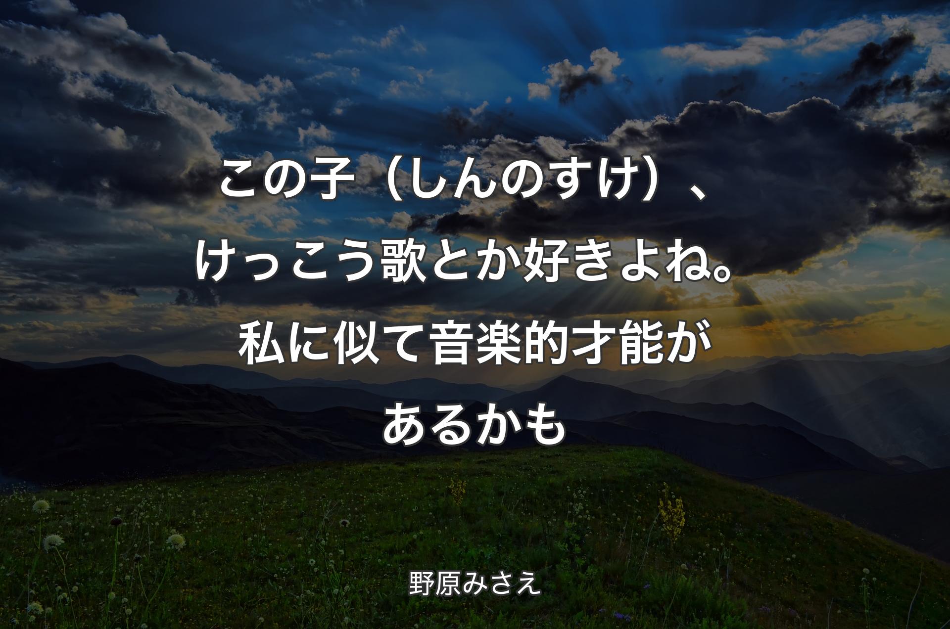 この子（しんのすけ）、けっこう歌とか好きよね。私に似て音楽的才能があるかも - 野原みさえ