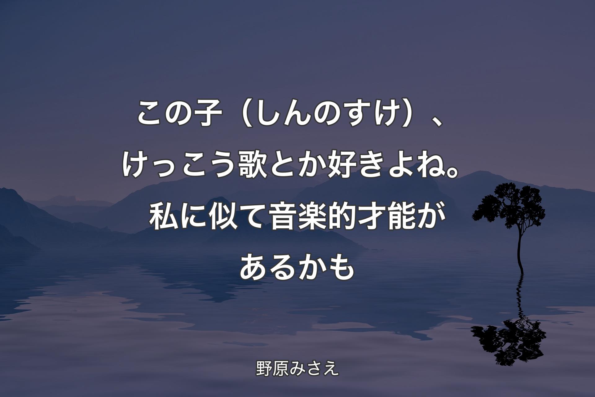 この子（しんのすけ）、けっこう歌とか好きよね。私に似て音楽的才能があるかも - 野原みさえ