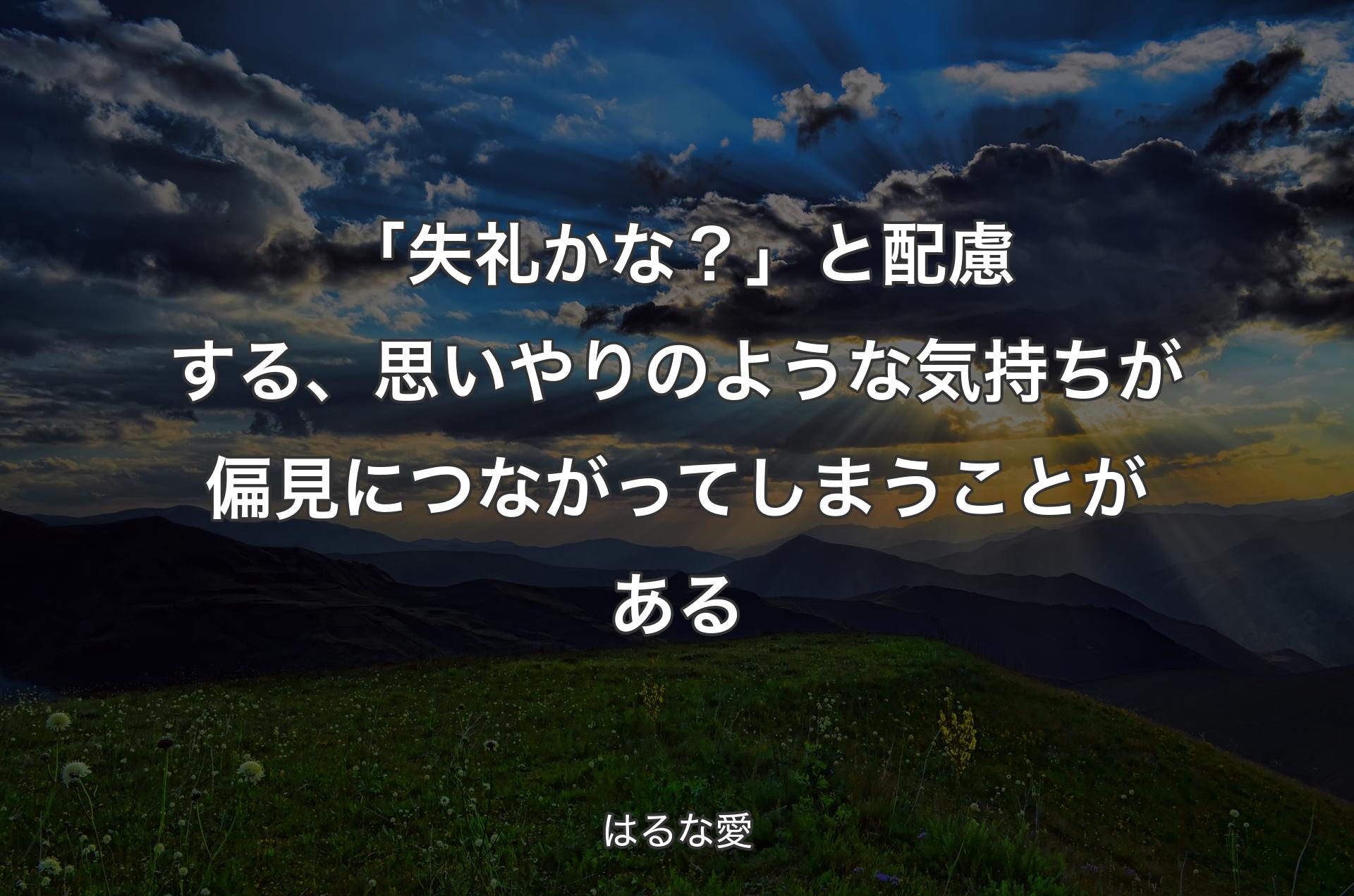 「失礼かな？」と配慮する、思いやりのような気持ちが偏見につながってしまうことがある - はるな愛