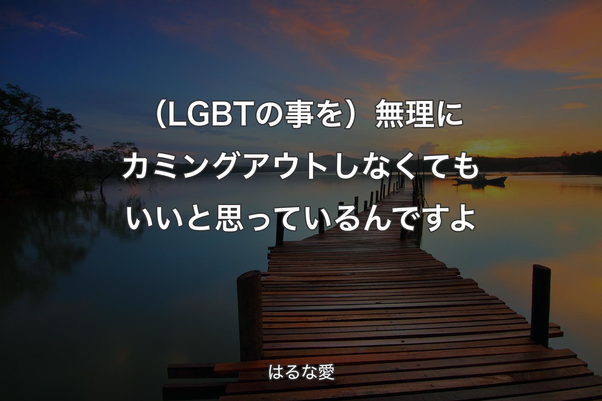 【背景3】（LGBTの事を）無理にカミングアウトしなくてもいいと思っているんですよ - はるな愛