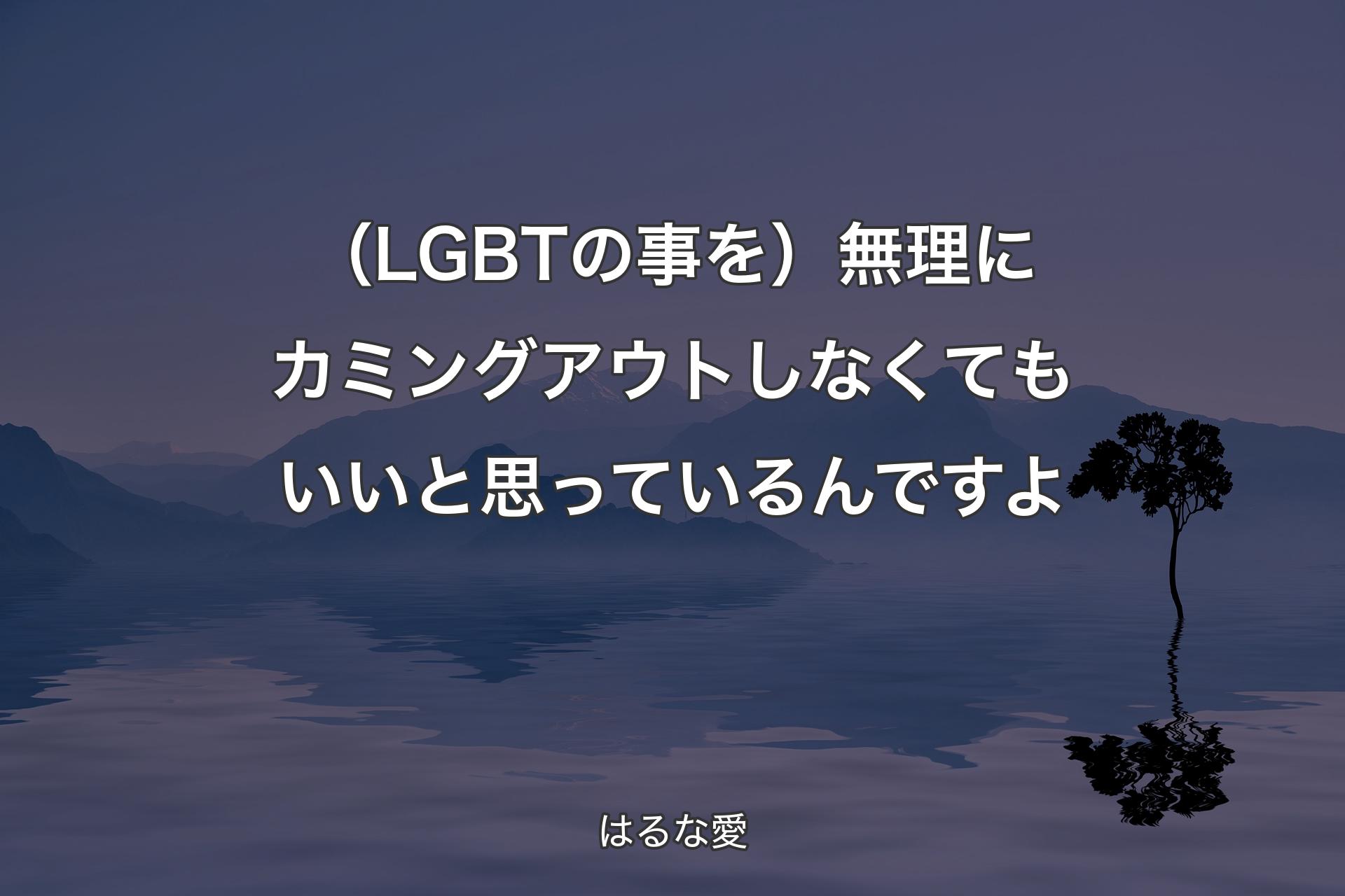 【背景4】（LGBTの事を）無理にカミングアウトしなくてもいいと思っているんですよ - はるな愛