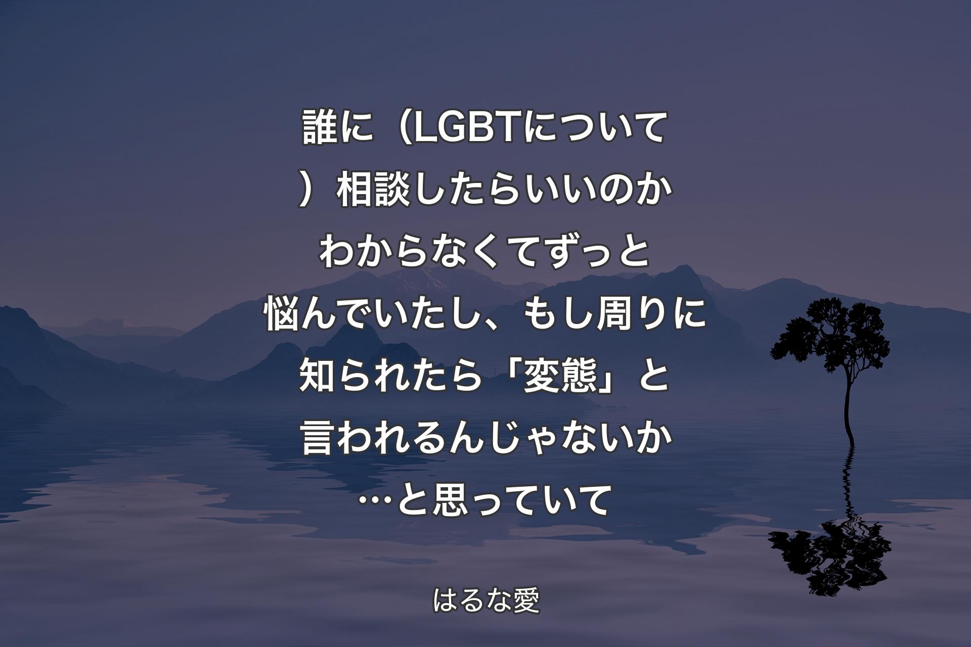 誰に（LGBTについて）相談したらいいのかわからなくてずっと悩んでいたし、もし周りに知られたら「変態」と言われるんじゃないか…と思っていて - はるな愛