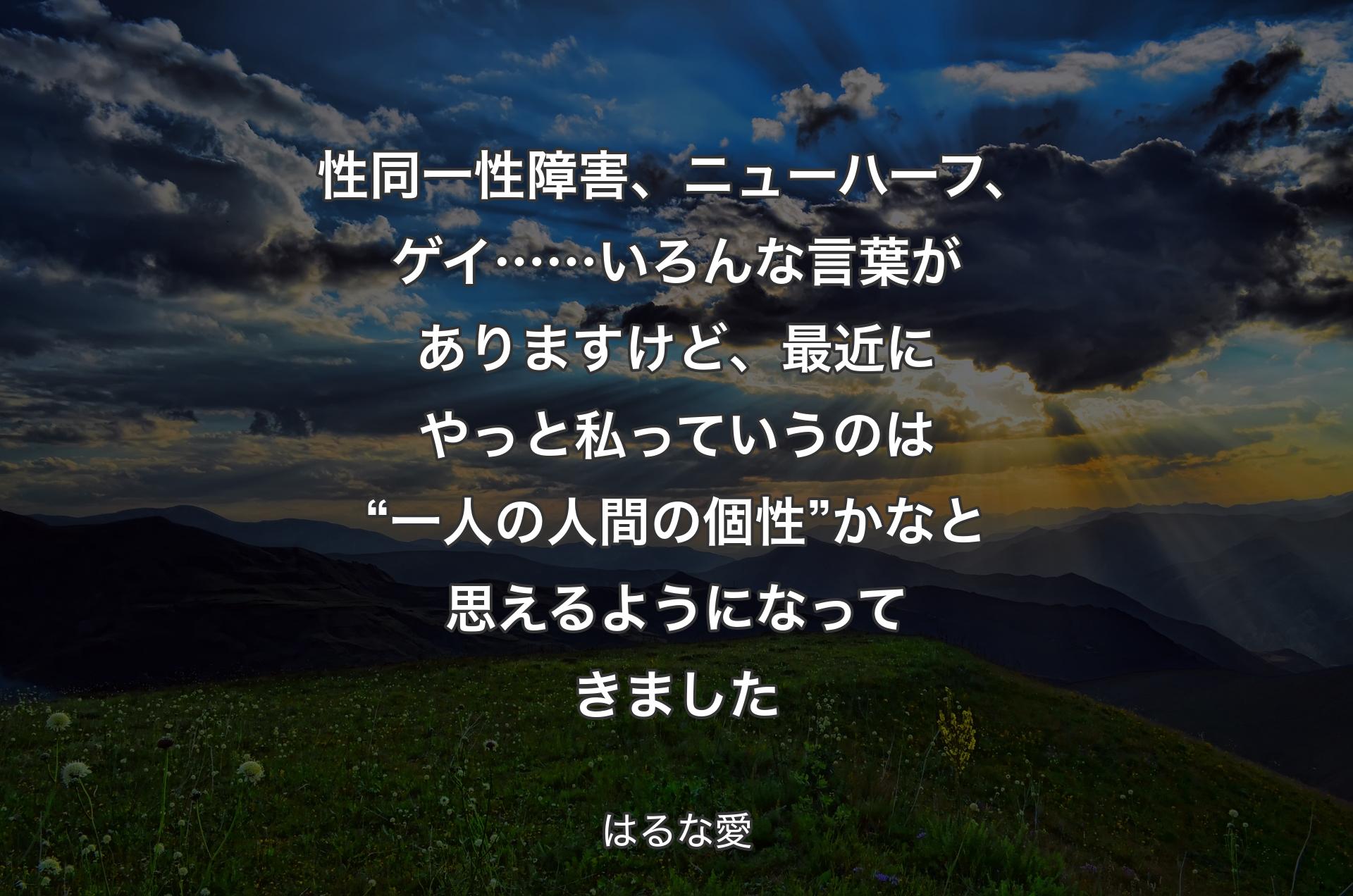 性同一性障害、ニューハーフ、ゲイ……いろんな言葉がありますけど、最近にやっと私っていうのは“一人の人間の個性”かなと思えるようになってきました - はるな愛