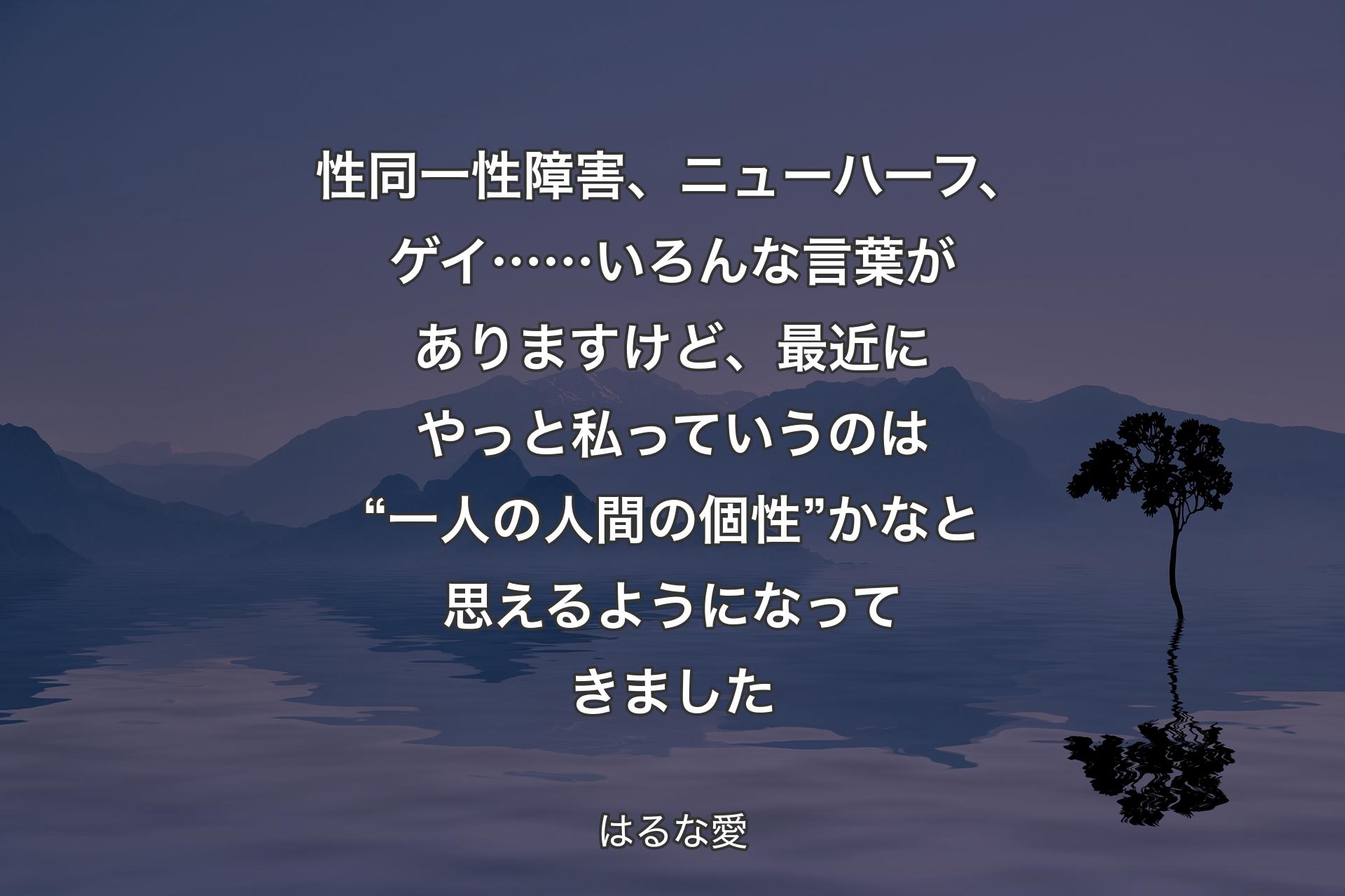 性同一性障害、ニューハーフ、ゲイ……いろんな言葉がありますけど、最近にやっと私っていうのは“一人の人間の個性”かなと思えるようになってきました - はるな愛