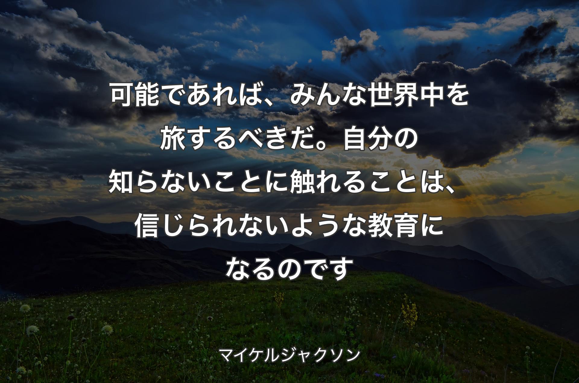 可能であれば、みんな世界中を旅するべきだ。自分の知らないことに触れることは、信じられないような教育になるのです - マイケルジャクソン