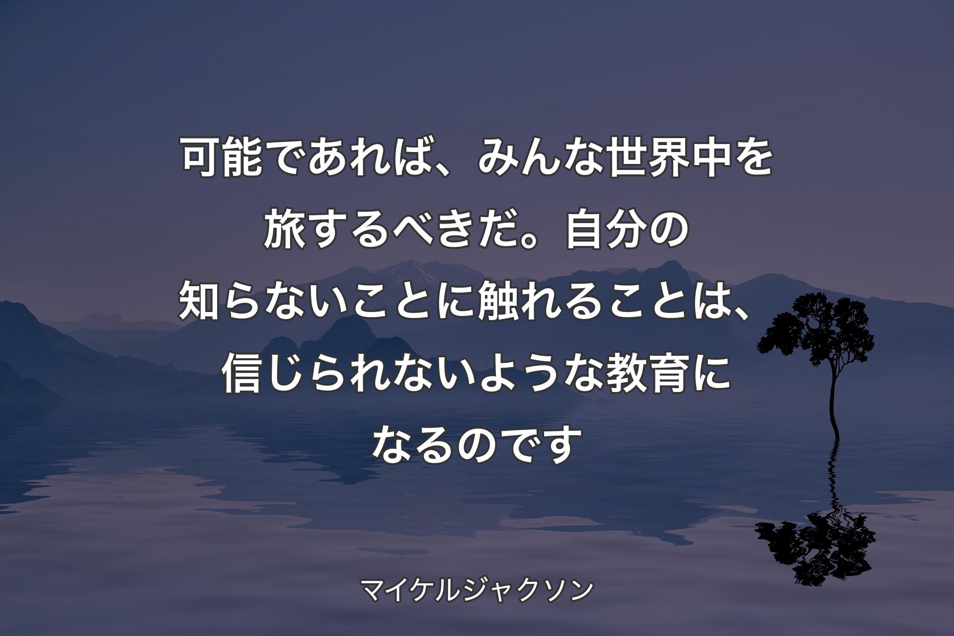 可能であれば、みんな世界中を旅するべきだ。自分の知らないことに触れることは、信じられないような教育になるのです - マイケルジャクソン