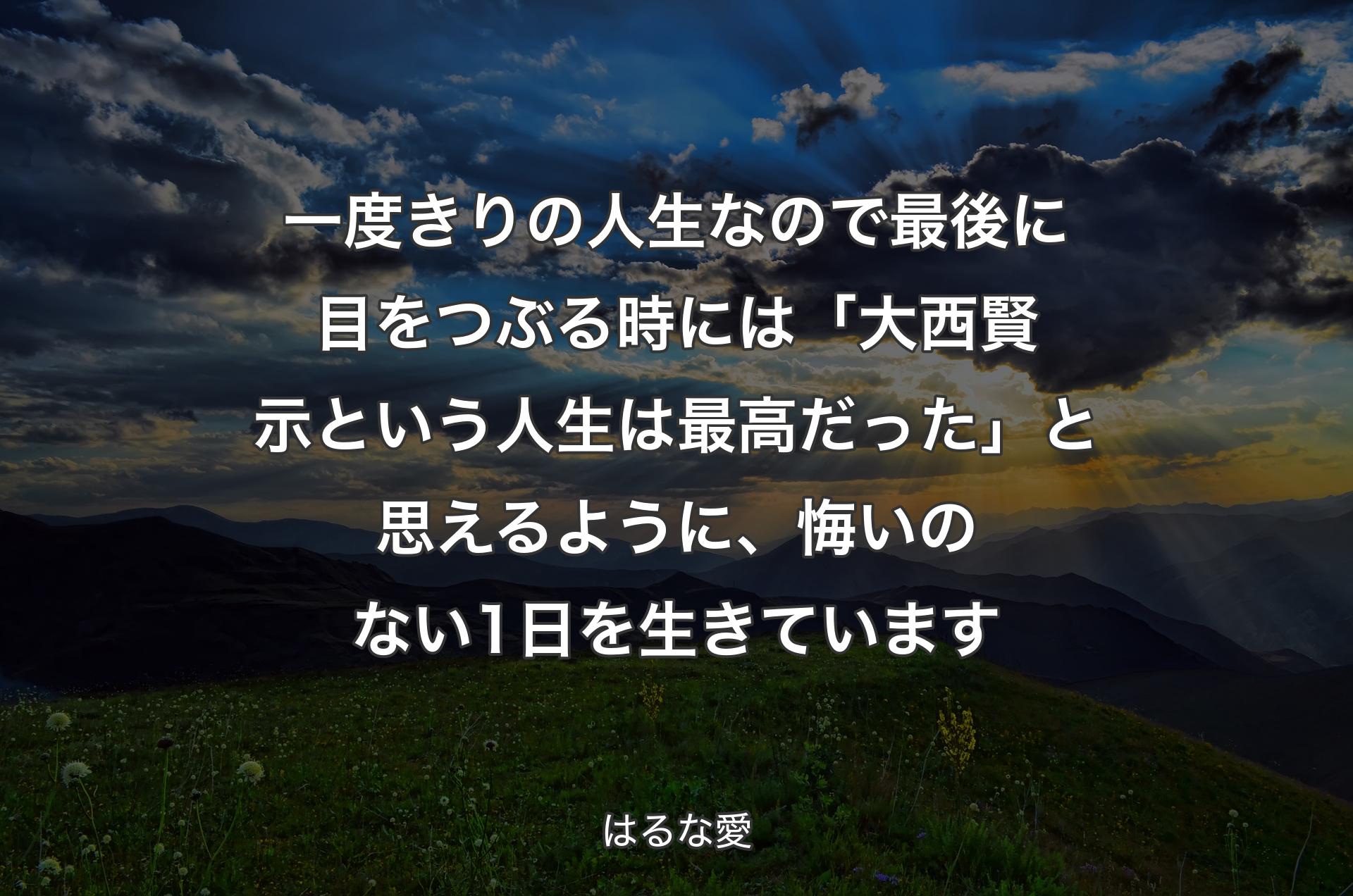 一度きりの人生なので最後に目をつぶる時には「大西賢示という人生は最高だった」と思えるように、悔いのない1日を生きています - はるな愛