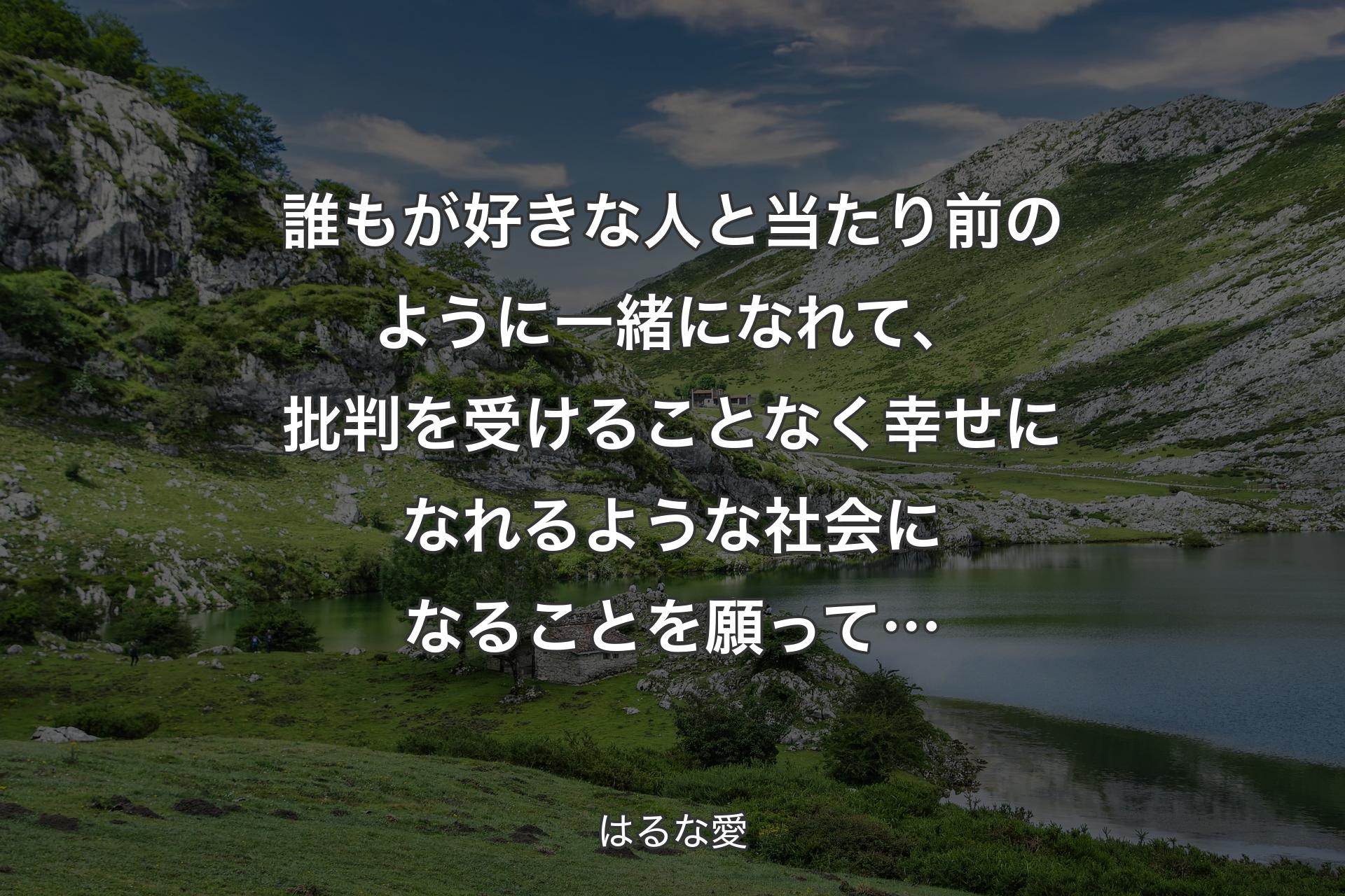 誰もが好きな人と当たり前のように一緒になれて、批判を受けることなく幸せになれるような社会になることを願って… - はるな愛