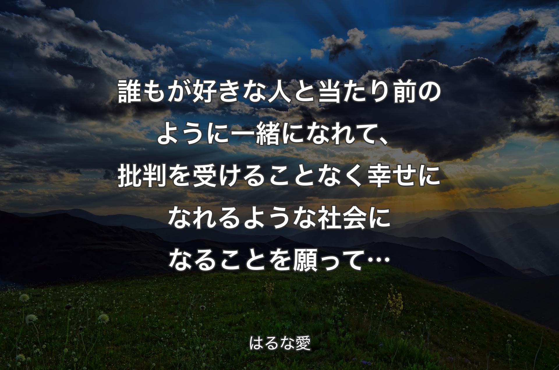 誰もが好きな人と当たり前のように一緒になれて、批判を受けることなく幸せになれるような社会になることを願って… - はるな愛